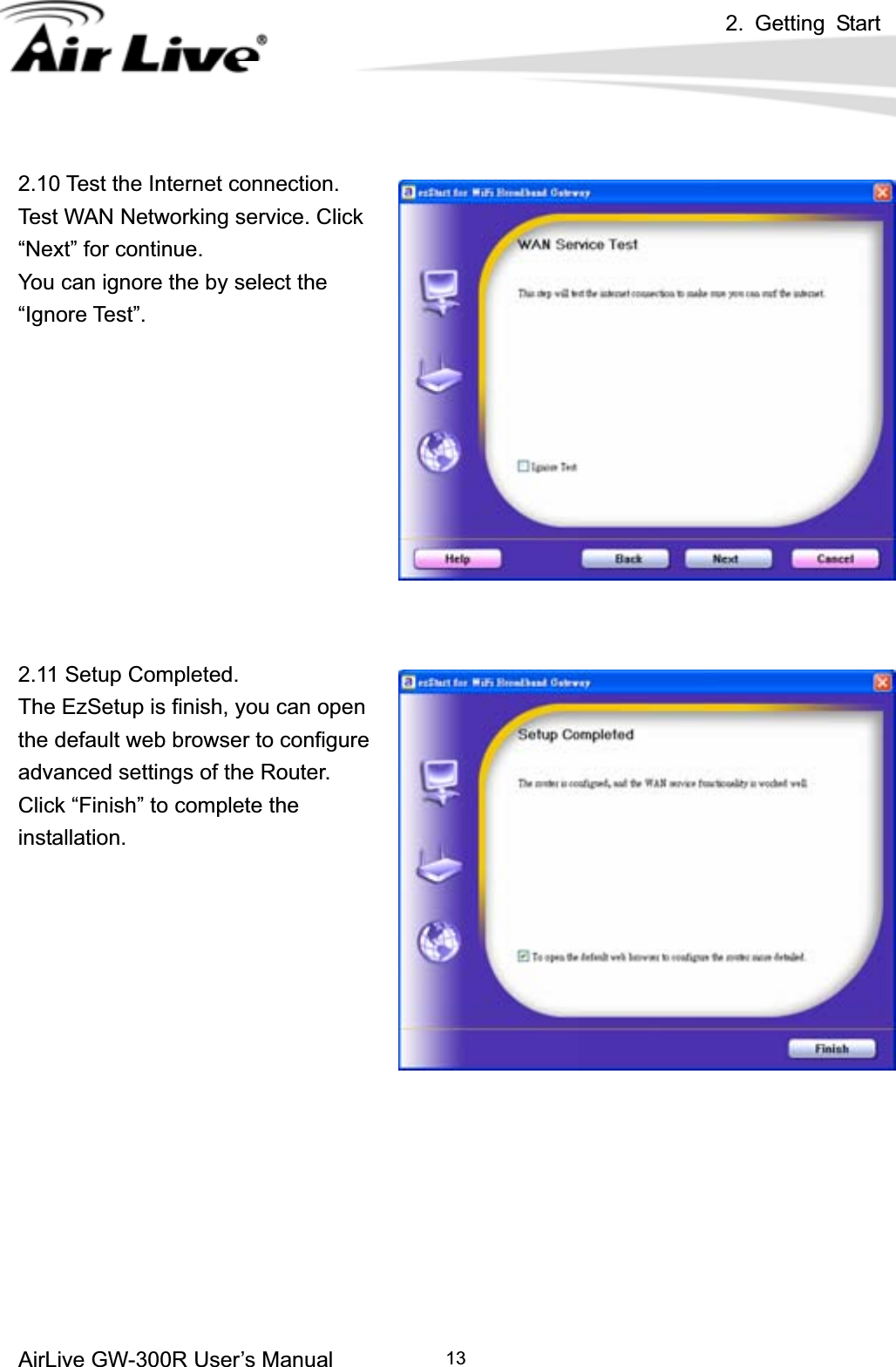 2. Getting Start AirLive GW-300R User’s Manual 132.10 Test the Internet connection.   Test WAN Networking service. Click “Next” for continue. You can ignore the by select the “Ignore Test”. 2.11 Setup Completed.   The EzSetup is finish, you can open the default web browser to configure advanced settings of the Router. Click “Finish” to complete the installation. 