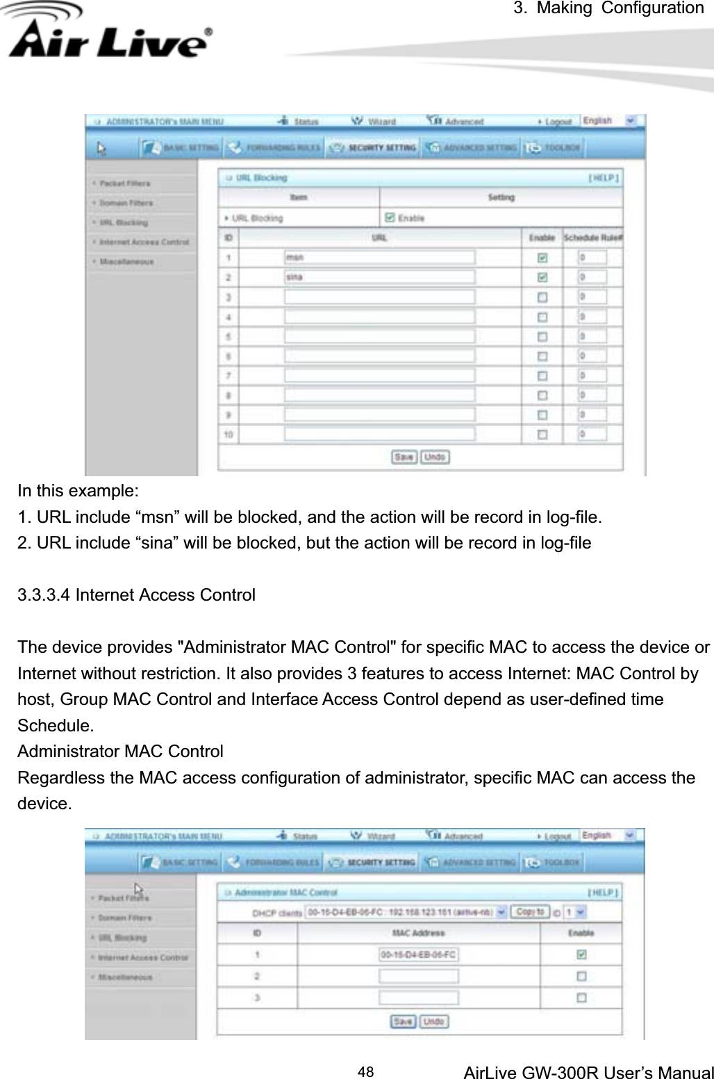 3. Making ConfigurationAirLive GW-300R User’s Manual 48In this example: 1. URL include “msn” will be blocked, and the action will be record in log-file. 2. URL include “sina” will be blocked, but the action will be record in log-file 3.3.3.4 Internet Access Control The device provides &quot;Administrator MAC Control&quot; for specific MAC to access the device or Internet without restriction. It also provides 3 features to access Internet: MAC Control by host, Group MAC Control and Interface Access Control depend as user-defined time Schedule. Administrator MAC Control Regardless the MAC access configuration of administrator, specific MAC can access the device.