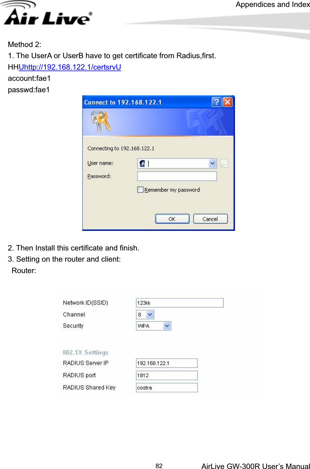 Appendices and Index AirLive GW-300R User’s Manual 82Method 2: 1. The UserA or UserB have to get certificate from Radius,first. HHUhttp://192.168.122.1/certsrvUaccount:fae1passwd:fae1 2. Then Install this certificate and finish. 3. Setting on the router and client:  Router: 