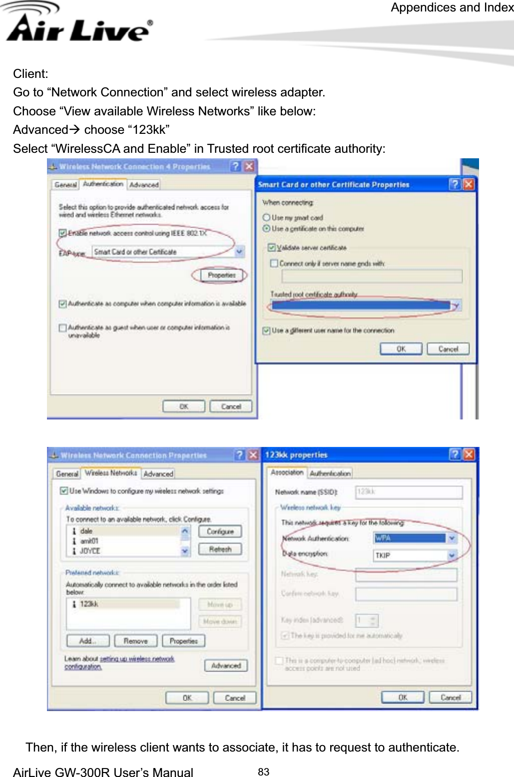 Appendices and Index AirLive GW-300R User’s Manual 83Client:Go to “Network Connection” and select wireless adapter. Choose “View available Wireless Networks” like below: AdvancedÆ choose “123kk” Select “WirelessCA and Enable” in Trusted root certificate authority:     Then, if the wireless client wants to associate, it has to request to authenticate.   