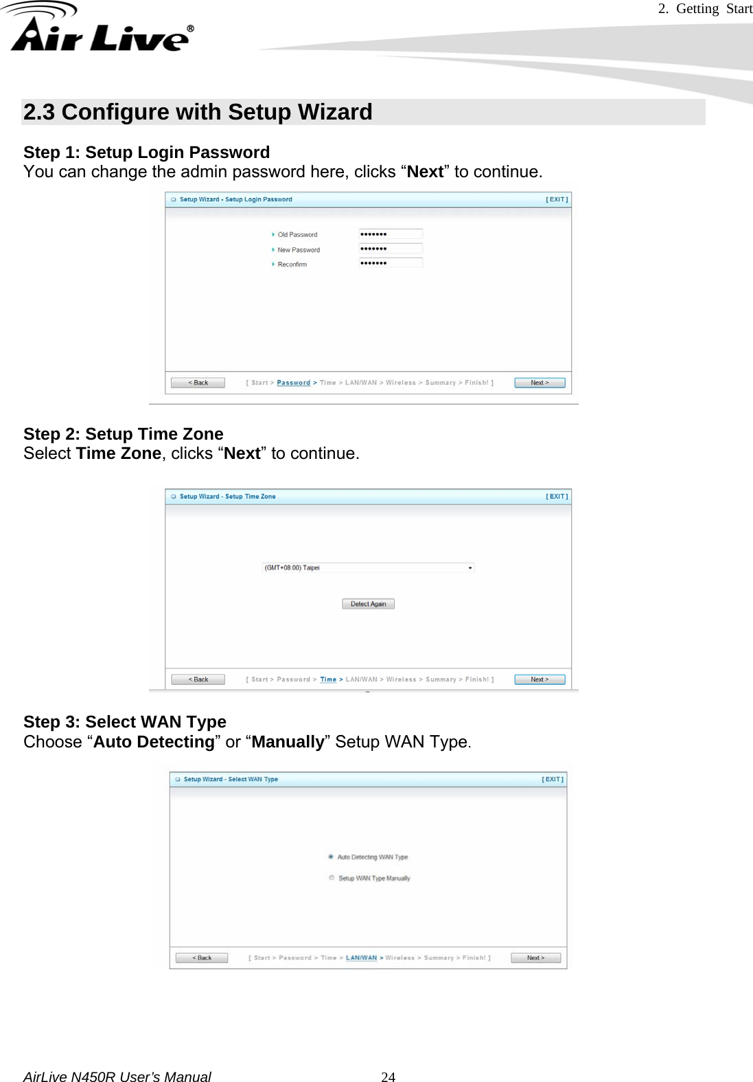 2. Getting Start     AirLive N450R User’s Manual   242.3 Configure with Setup Wizard Step 1: Setup Login Password You can change the admin password here, clicks “Next” to continue.  Step 2: Setup Time Zone Select Time Zone, clicks “Next” to continue.   Step 3: Select WAN Type Choose “Auto Detecting” or “Manually” Setup WAN Type.      