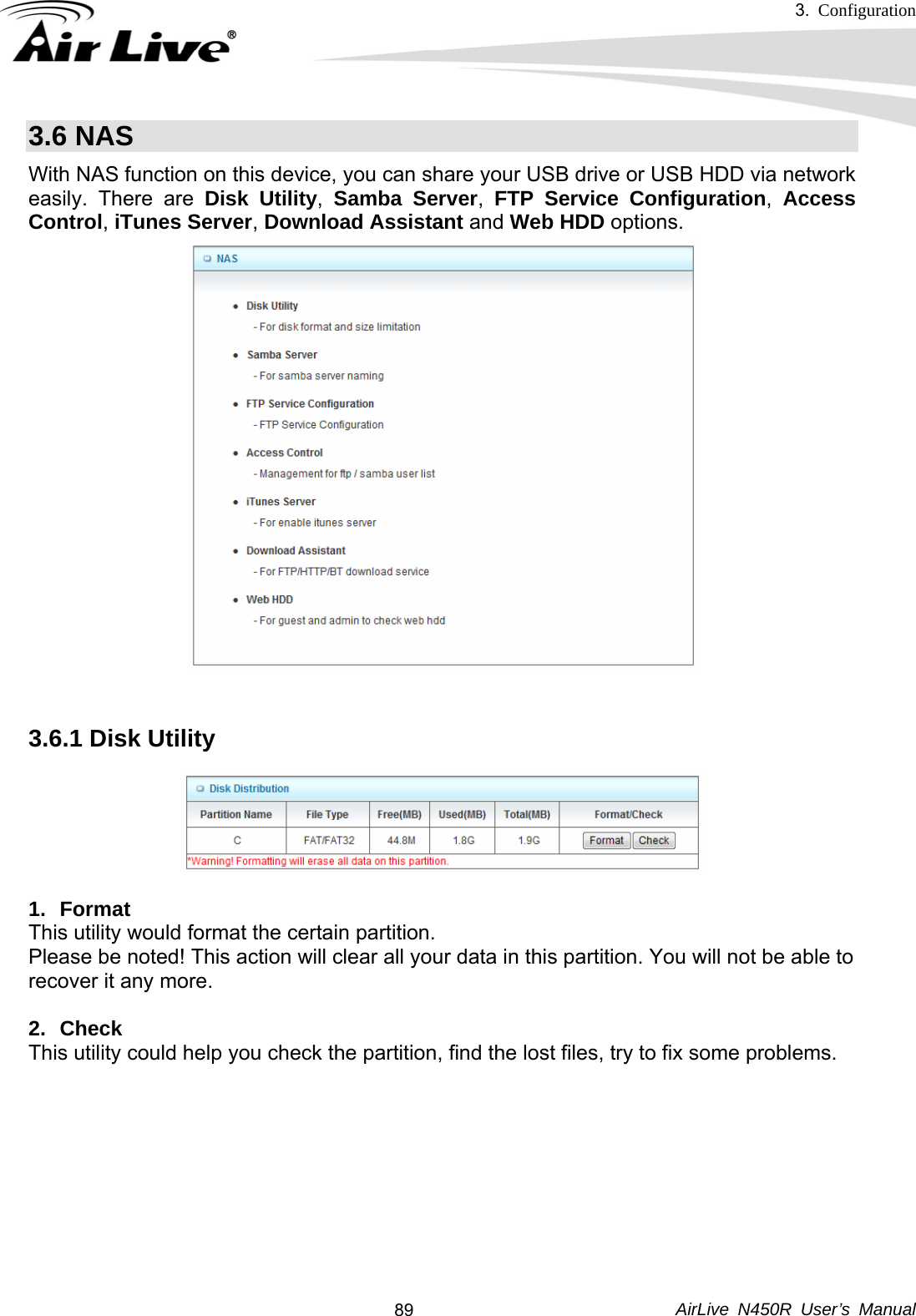 3.  Configuration     AirLive N450R User’s Manual  893.6 NAS With NAS function on this device, you can share your USB drive or USB HDD via network easily. There are Disk Utility,  Samba Server, FTP Service Configuration,  Access Control, iTunes Server, Download Assistant and Web HDD options.  3.6.1 Disk Utility    1. Format This utility would format the certain partition. Please be noted! This action will clear all your data in this partition. You will not be able to recover it any more.  2. Check This utility could help you check the partition, find the lost files, try to fix some problems.        