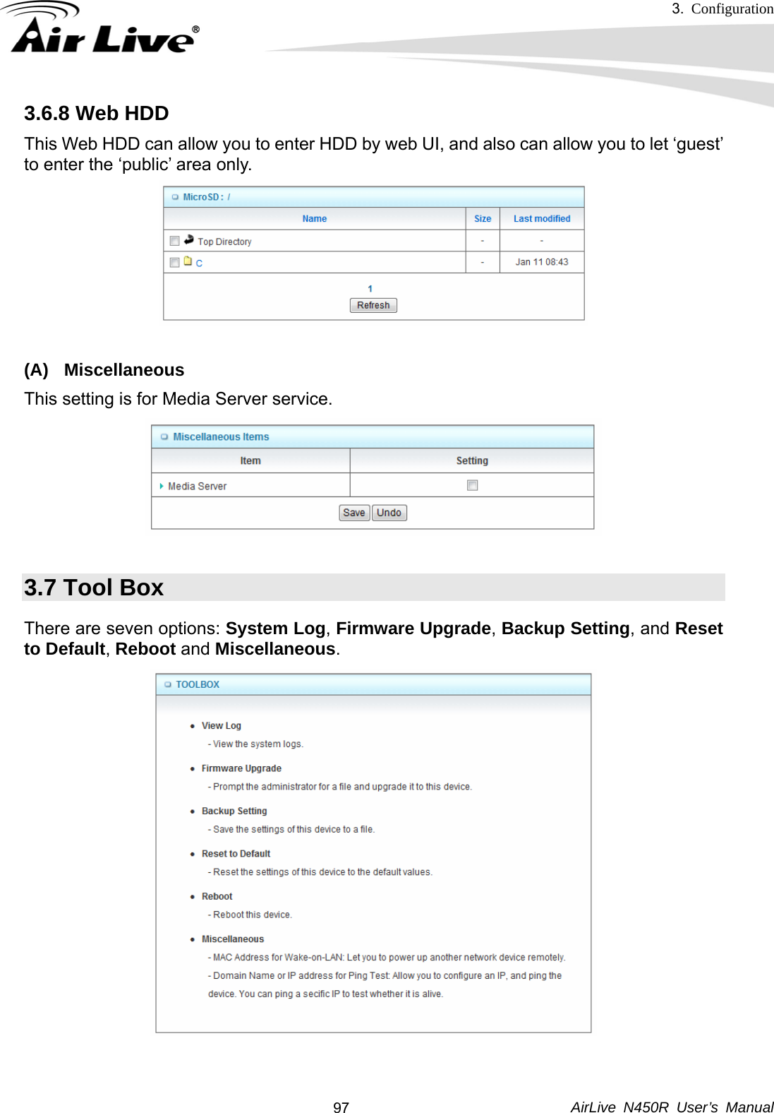 3.  Configuration     AirLive N450R User’s Manual  973.6.8 Web HDD     This Web HDD can allow you to enter HDD by web UI, and also can allow you to let ‘guest’ to enter the ‘public’ area only.  (A) Miscellaneous This setting is for Media Server service.   3.7 Tool Box There are seven options: System Log, Firmware Upgrade, Backup Setting, and Reset to Default, Reboot and Miscellaneous.  