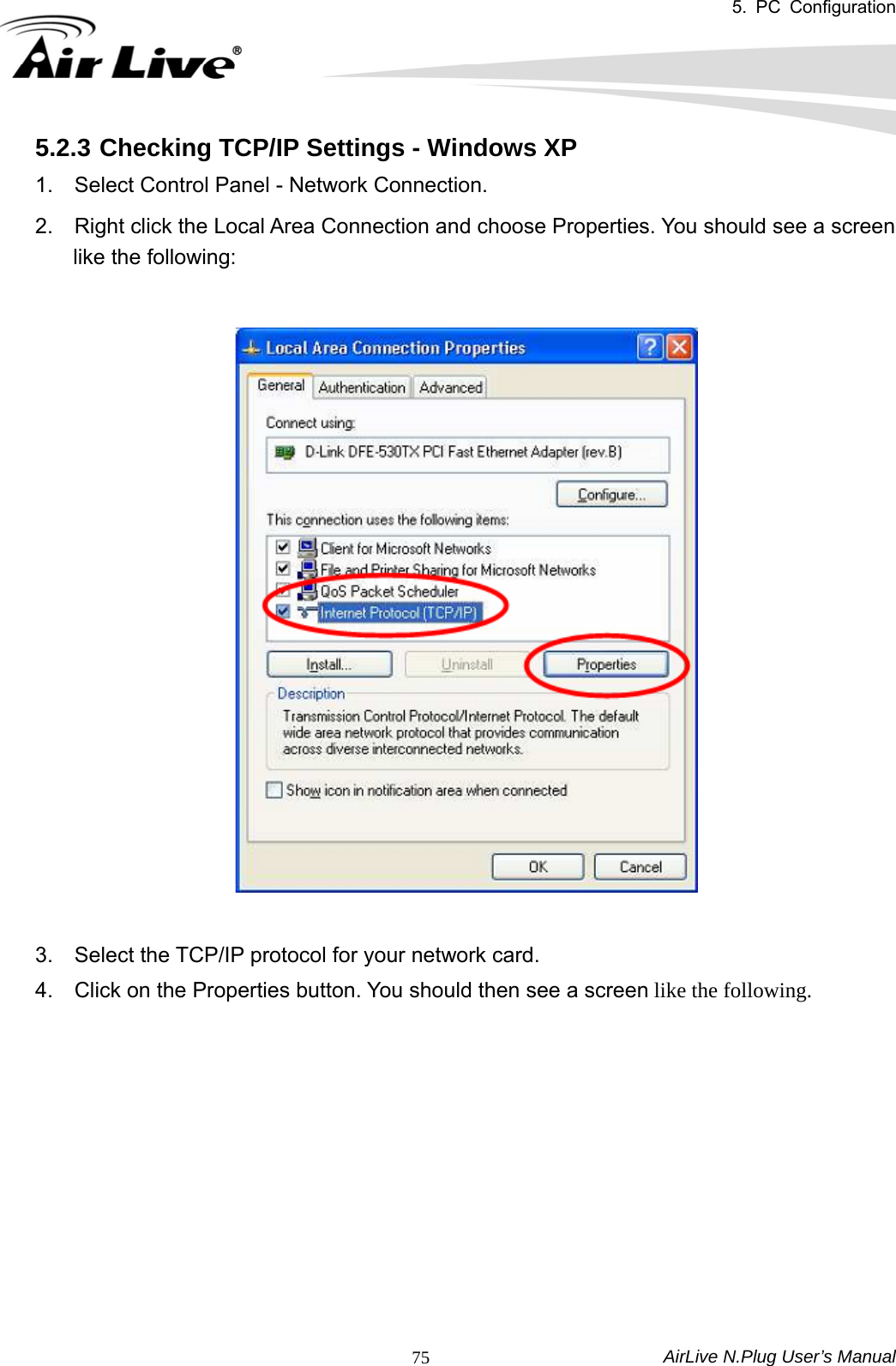5. PC Configuration  AirLive N.Plug User’s Manual  755.2.3 Checking TCP/IP Settings - Windows XP 1.    Select Control Panel - Network Connection.   2.    Right click the Local Area Connection and choose Properties. You should see a screen like the following:    3.    Select the TCP/IP protocol for your network card.   4.    Click on the Properties button. You should then see a screen like the following.   