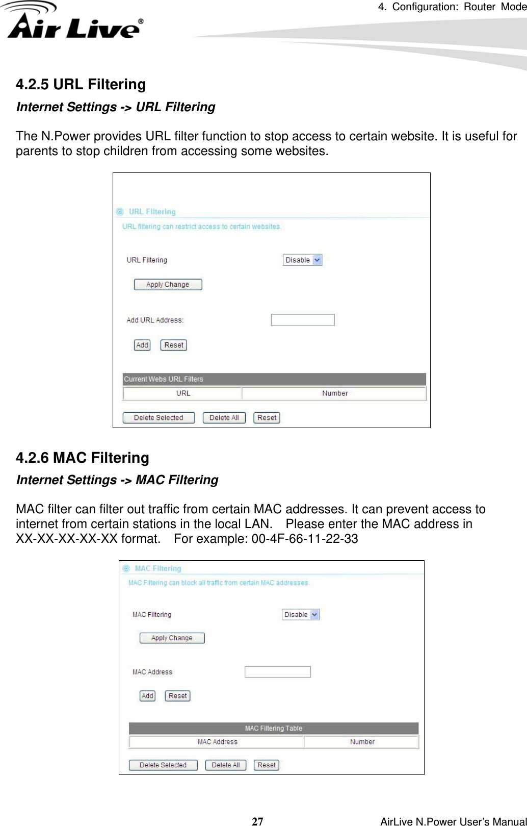 4. Configuration: Router Mode   27                    AirLive N.Power User’s Manual 4.2.5 URL Filtering Internet Settings -&gt; URL Filtering  The N.Power provides URL filter function to stop access to certain website. It is useful for parents to stop children from accessing some websites.    4.2.6 MAC Filtering Internet Settings -&gt; MAC Filtering  MAC filter can filter out traffic from certain MAC addresses. It can prevent access to internet from certain stations in the local LAN.    Please enter the MAC address in XX-XX-XX-XX-XX format.  For example: 00-4F-66-11-22-33    