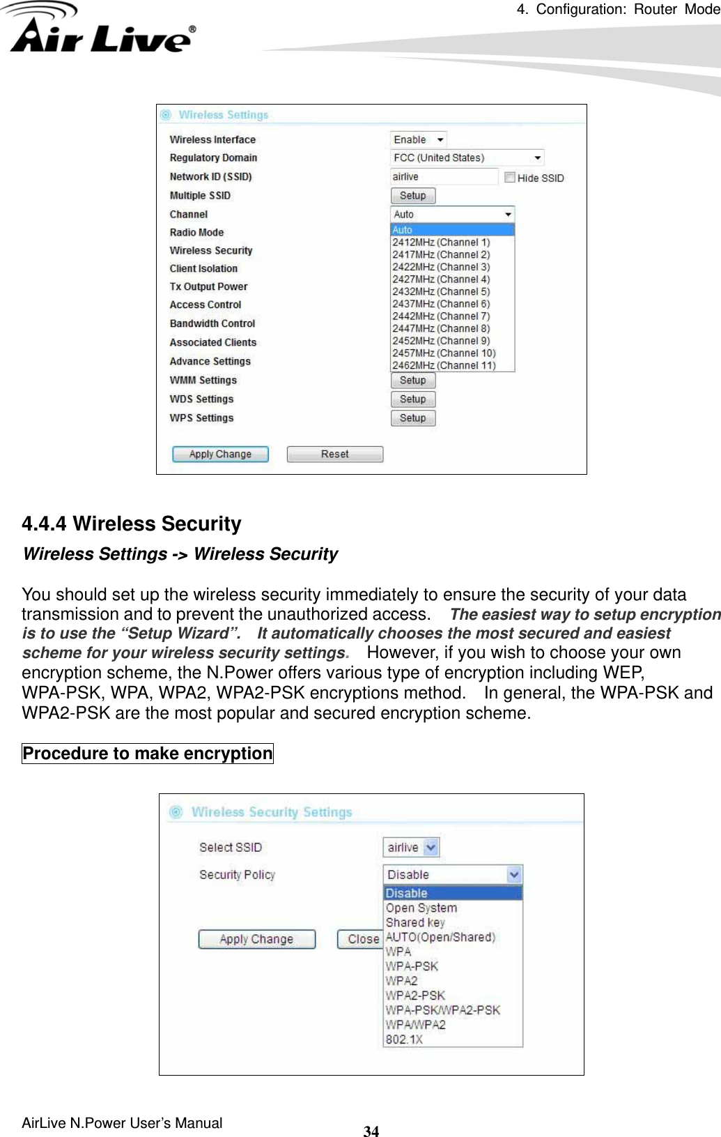 4. Configuration: Router Mode  AirLive N.Power User’s Manual  34  4.4.4 Wireless Security Wireless Settings -&gt; Wireless Security  You should set up the wireless security immediately to ensure the security of your data transmission and to prevent the unauthorized access.    The easiest way to setup encryption is to use the “Setup Wizard”.    It automatically chooses the most secured and easiest scheme for your wireless security settings.    However, if you wish to choose your own encryption scheme, the N.Power offers various type of encryption including WEP, WPA-PSK, WPA, WPA2, WPA2-PSK encryptions method.    In general, the WPA-PSK and WPA2-PSK are the most popular and secured encryption scheme.  Procedure to make encryption   