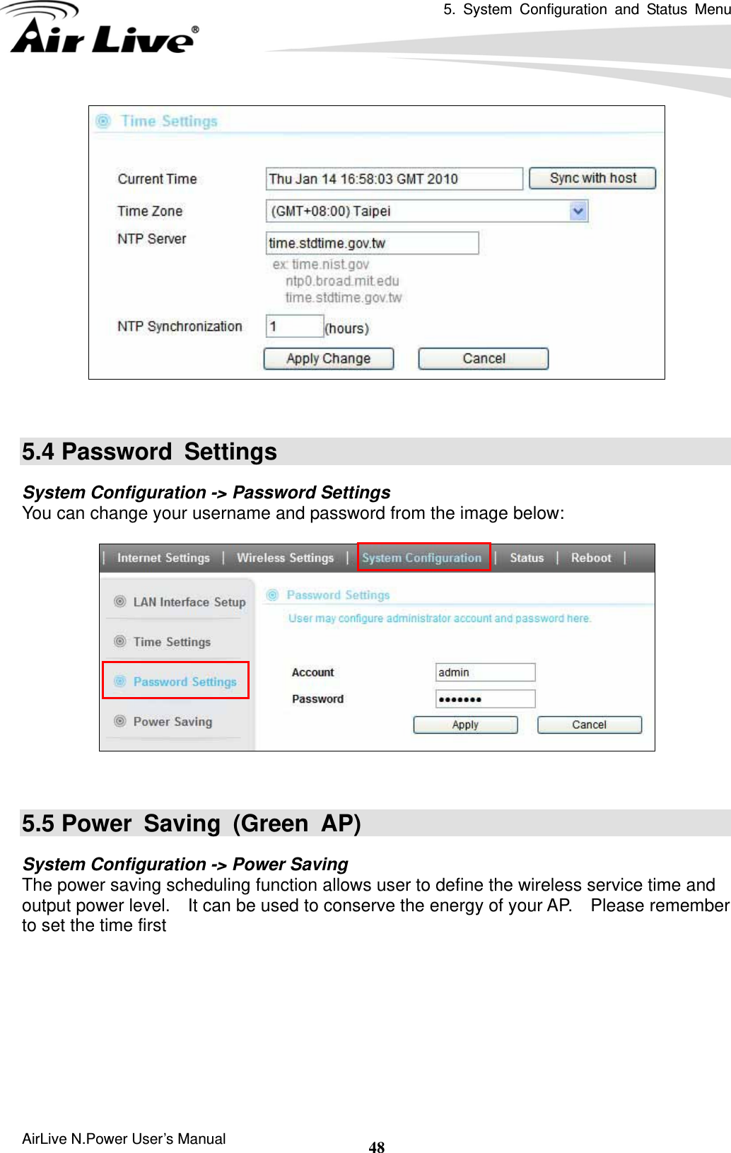 5. System Configuration and Status Menu  AirLive N.Power User’s Manual  48   5.4 Password  Settings System Configuration -&gt; Password Settings You can change your username and password from the image below:     5.5 Power Saving (Green AP) System Configuration -&gt; Power Saving The power saving scheduling function allows user to define the wireless service time and output power level.    It can be used to conserve the energy of your AP.    Please remember to set the time first   