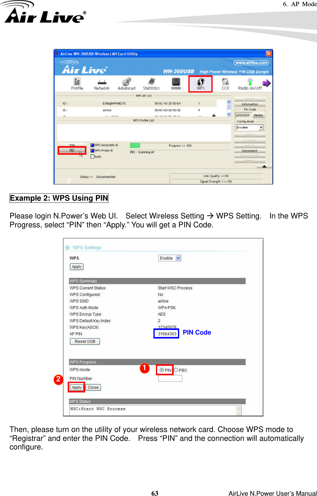 6. AP Mode  63                    AirLive N.Power User’s Manual   Example 2: WPS Using PIN  Please login N.Power’s Web UI.    Select Wireless Setting Æ WPS Setting.    In the WPS Progress, select “PIN” then “Apply.” You will get a PIN Code.      Then, please turn on the utility of your wireless network card. Choose WPS mode to “Registrar” and enter the PIN Code.    Press “PIN” and the connection will automatically configure.   67 PIN Code 1 2 
