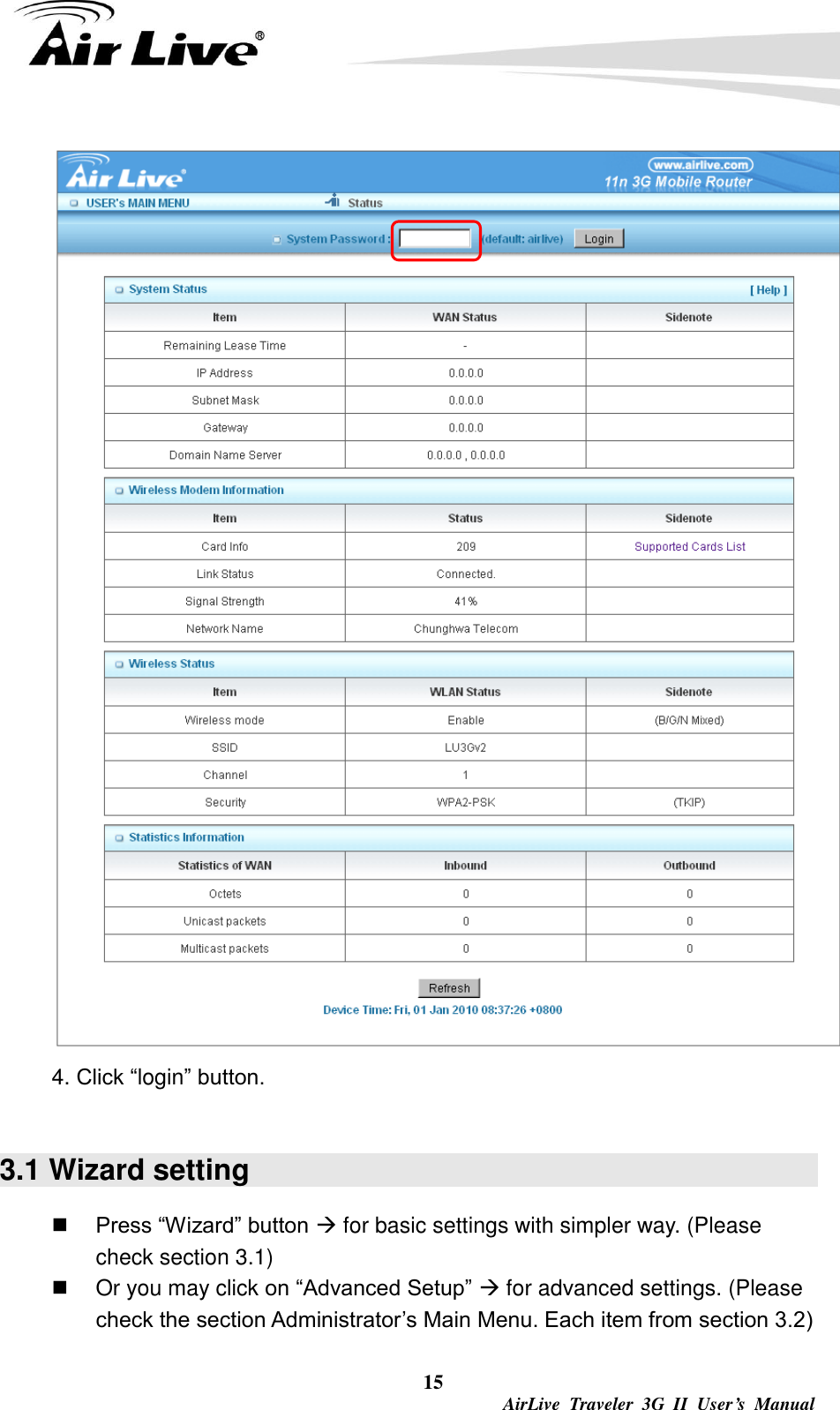  15  AirLive  Traveler  3G  II  User’s  Manual  4. Click “login” button.  3.1 Wizard setting  Press “Wizard” button  for basic settings with simpler way. (Please check section 3.1)   Or you may click on “Advanced Setup”  for advanced settings. (Please check the section Administrator’s Main Menu. Each item from section 3.2)   