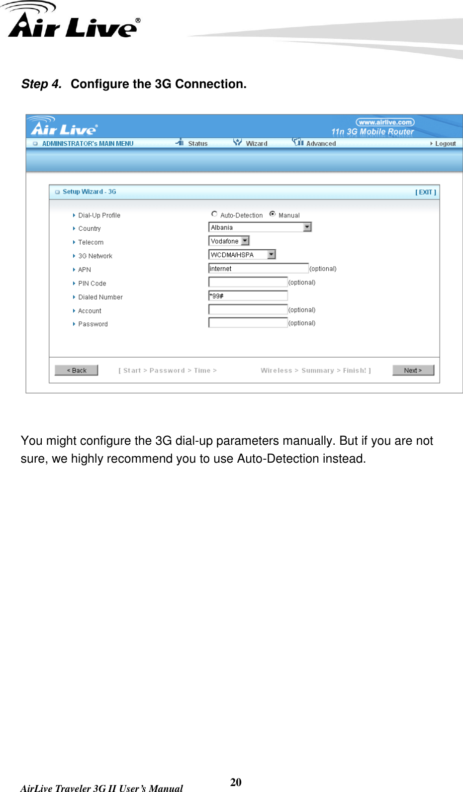   AirLive Traveler 3G II User’s Manual 20 Step 4.  Configure the 3G Connection.   You might configure the 3G dial-up parameters manually. But if you are not sure, we highly recommend you to use Auto-Detection instead.          