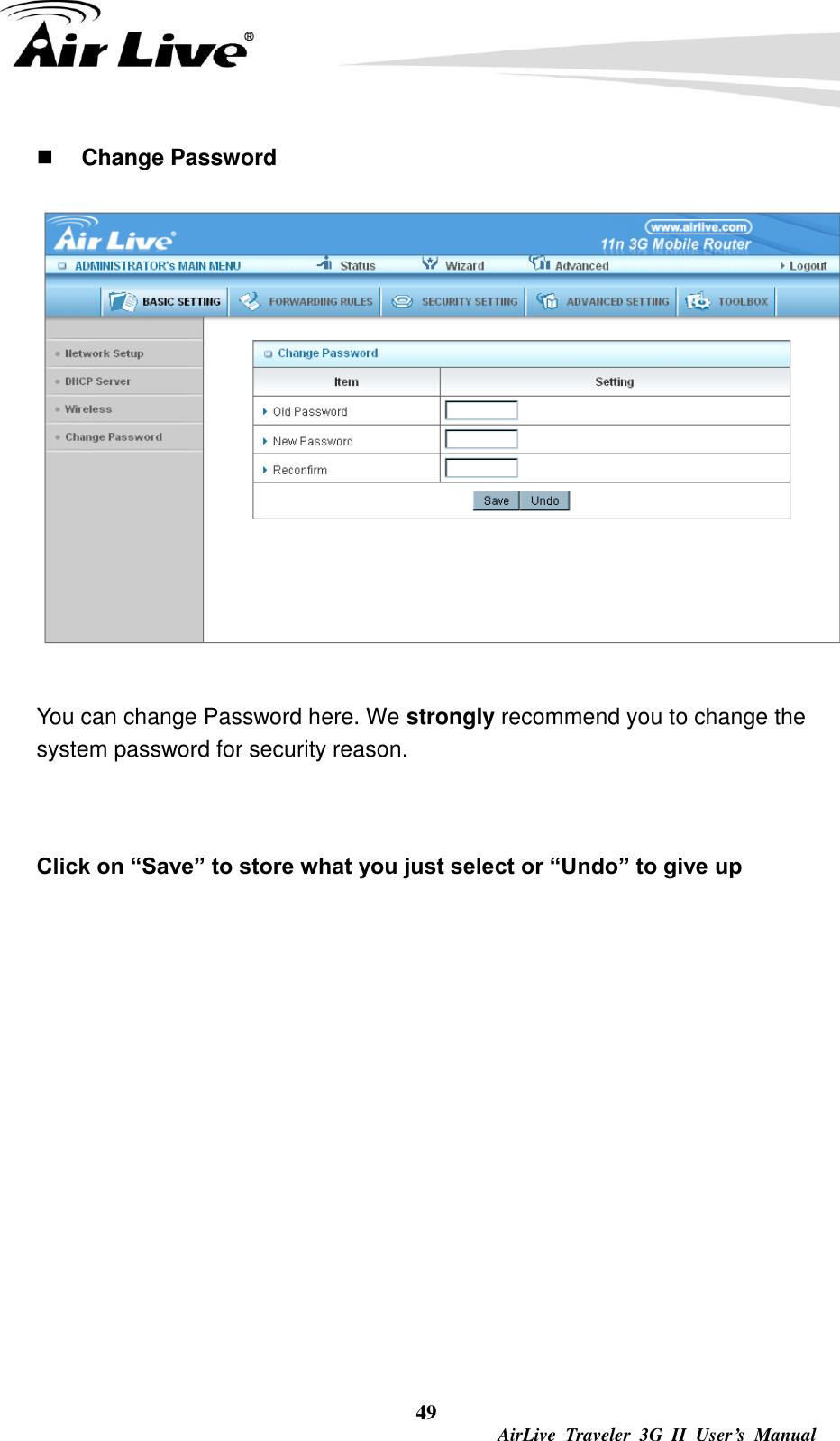  49  AirLive  Traveler  3G  II  User’s  Manual  Change Password  You can change Password here. We strongly recommend you to change the system password for security reason.  Click on “Save” to store what you just select or “Undo” to give up           