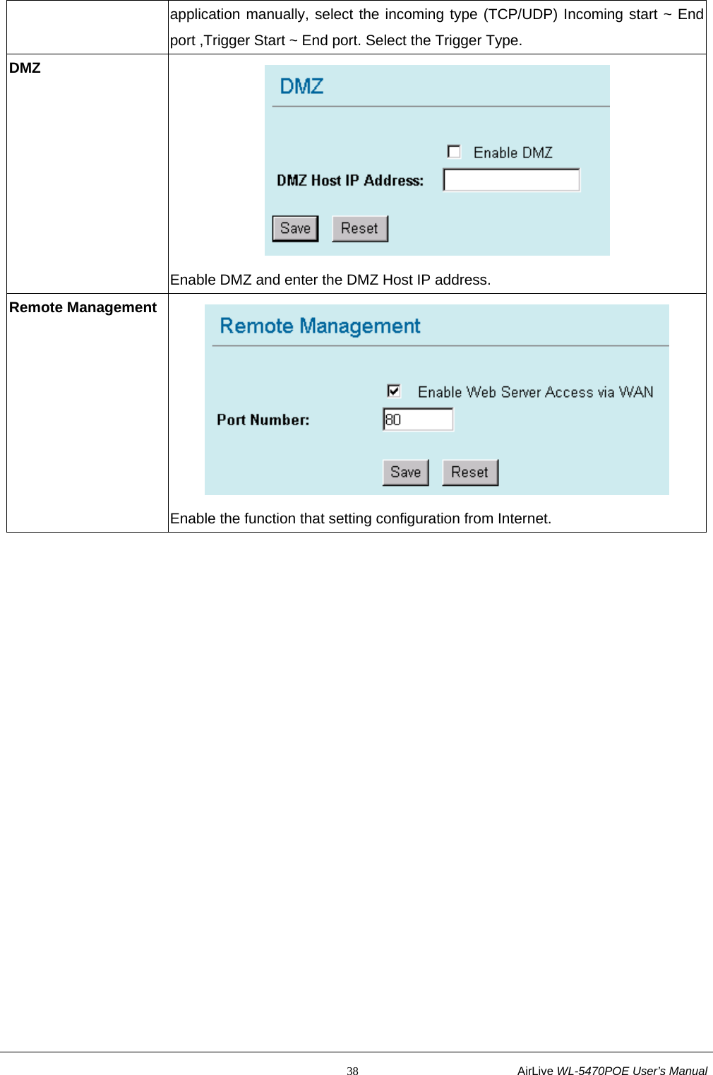                                                           38                           AirLive WL-5470POE User’s Manual application manually, select the incoming type (TCP/UDP) Incoming start ~ End port ,Trigger Start ~ End port. Select the Trigger Type. DMZ  Enable DMZ and enter the DMZ Host IP address. Remote Management  Enable the function that setting configuration from Internet. 