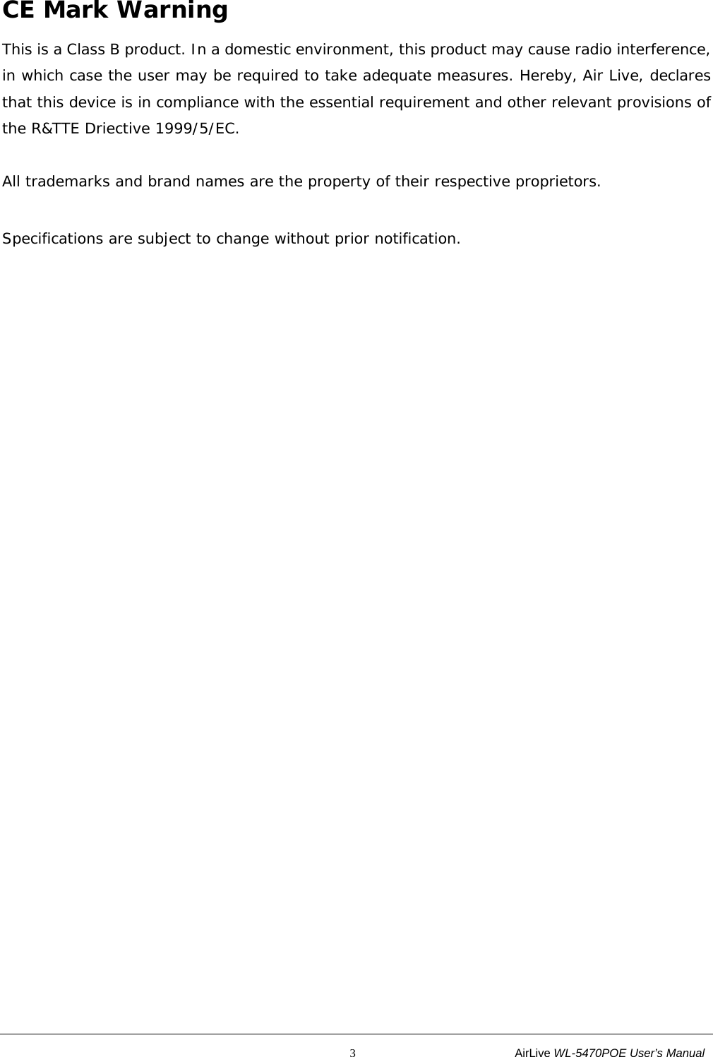                                                           3                           AirLive WL-5470POE User’s Manual CE Mark Warning This is a Class B product. In a domestic environment, this product may cause radio interference, in which case the user may be required to take adequate measures. Hereby, Air Live, declares that this device is in compliance with the essential requirement and other relevant provisions of the R&amp;TTE Driective 1999/5/EC.  All trademarks and brand names are the property of their respective proprietors.  Specifications are subject to change without prior notification.