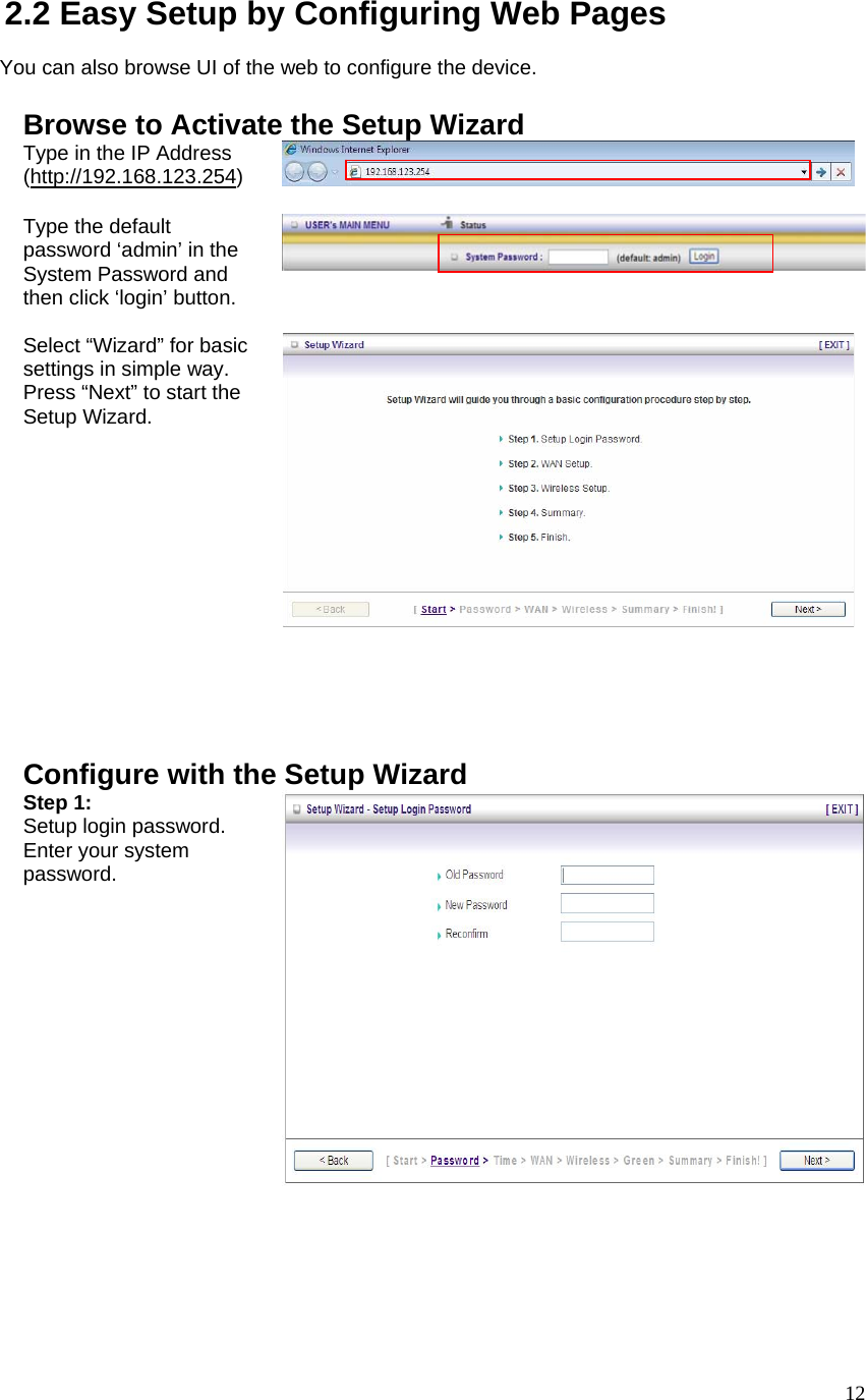  122.2 Easy Setup by Configuring Web Pages    You can also browse UI of the web to configure the device.  Browse to Activate the Setup Wizard Type in the IP Address (http://192.168.123.254)    Type the default password ‘admin’ in the System Password and then click ‘login’ button.  Select “Wizard” for basic settings in simple way. Press “Next” to start the Setup Wizard.  Configure with the Setup Wizard Step 1:   Setup login password. Enter your system password.   