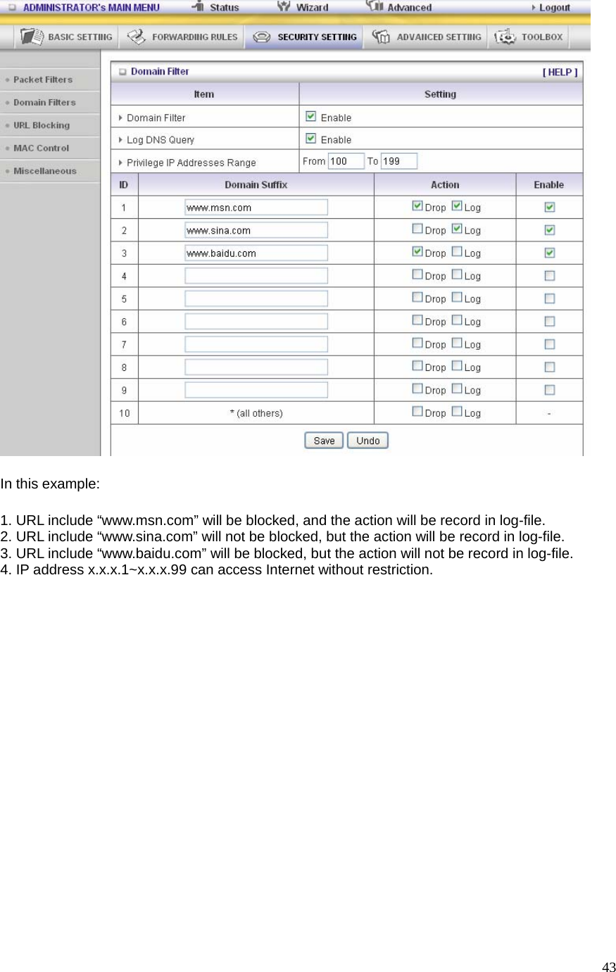  43 In this example: 1. URL include “www.msn.com” will be blocked, and the action will be record in log-file. 2. URL include “www.sina.com” will not be blocked, but the action will be record in log-file. 3. URL include “www.baidu.com” will be blocked, but the action will not be record in log-file. 4. IP address x.x.x.1~x.x.x.99 can access Internet without restriction.   