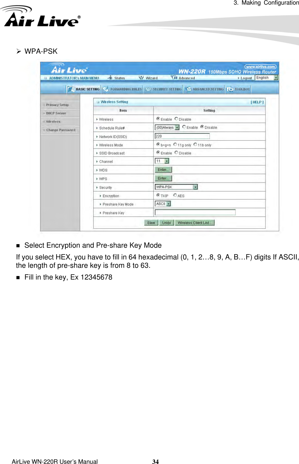  3. Making Configuration       AirLive WN-220R User’s Manual  34¾ WPA-PSK   Select Encryption and Pre-share Key Mode If you select HEX, you have to fill in 64 hexadecimal (0, 1, 2…8, 9, A, B…F) digits If ASCII, the length of pre-share key is from 8 to 63.  Fill in the key, Ex 12345678               