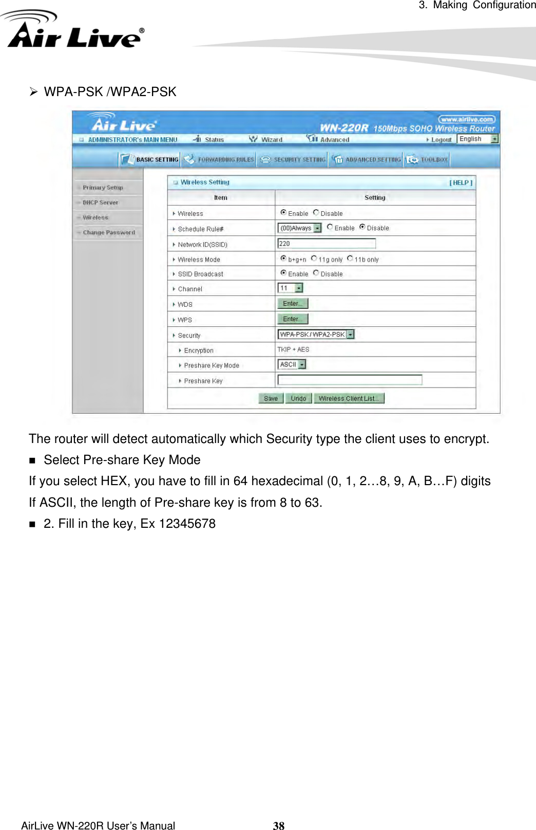  3. Making Configuration       AirLive WN-220R User’s Manual  38¾ WPA-PSK /WPA2-PSK  The router will detect automatically which Security type the client uses to encrypt.  Select Pre-share Key Mode If you select HEX, you have to fill in 64 hexadecimal (0, 1, 2…8, 9, A, B…F) digits If ASCII, the length of Pre-share key is from 8 to 63.  2. Fill in the key, Ex 12345678 