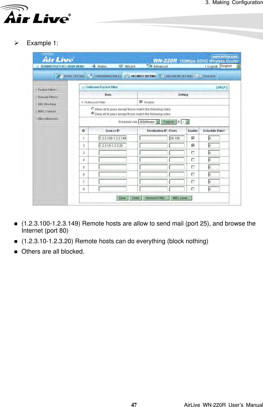 3. Making Configuration  47               AirLive WN-220R User’s Manual ¾ Example 1:    (1.2.3.100-1.2.3.149) Remote hosts are allow to send mail (port 25), and browse the Internet (port 80)  (1.2.3.10-1.2.3.20) Remote hosts can do everything (block nothing)    Others are all blocked.              