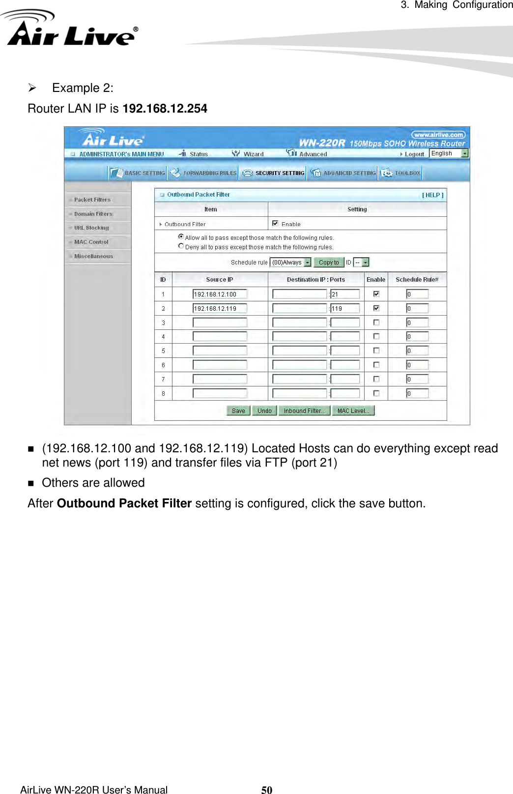  3. Making Configuration       AirLive WN-220R User’s Manual  50¾ Example 2: Router LAN IP is 192.168.12.254   (192.168.12.100 and 192.168.12.119) Located Hosts can do everything except read net news (port 119) and transfer files via FTP (port 21)  Others are allowed After Outbound Packet Filter setting is configured, click the save button.             