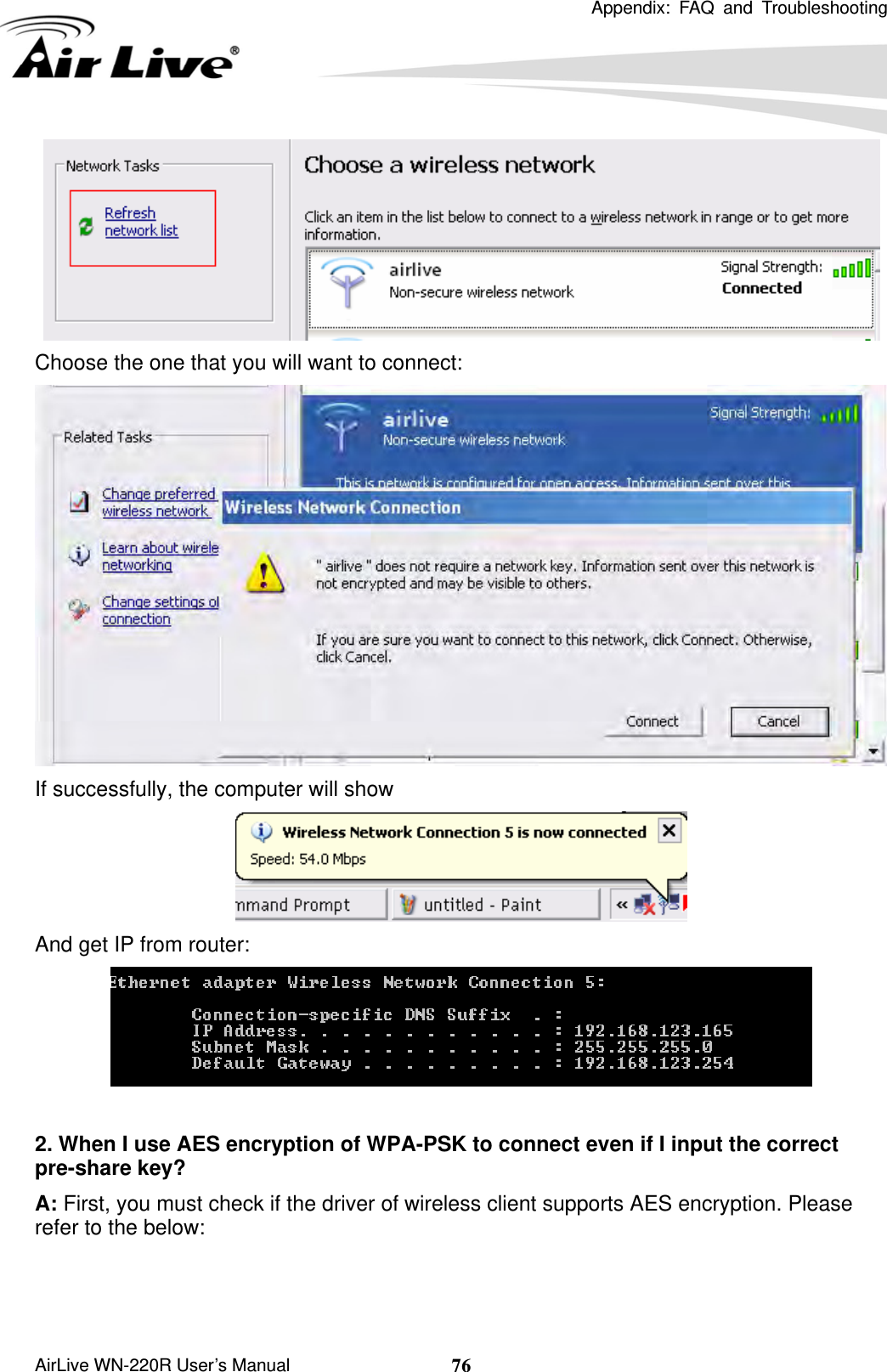 Appendix: FAQ and Troubleshooting       AirLive WN-220R User’s Manual  76 Choose the one that you will want to connect:  If successfully, the computer will show  And get IP from router:   2. When I use AES encryption of WPA-PSK to connect even if I input the correct pre-share key?   A: First, you must check if the driver of wireless client supports AES encryption. Please refer to the below: 