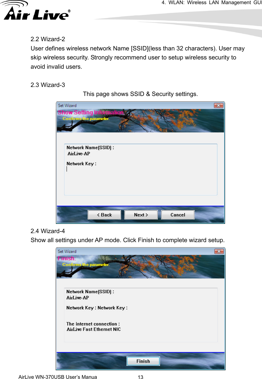 4. WLAN: Wireless LAN Management GUI      AirLive WN-370USB User’s Manua  132.2 Wizard-2 User defines wireless network Name [SSID](less than 32 characters). User may skip wireless security. Strongly recommend user to setup wireless security to avoid invalid users.    2.3 Wizard-3 This page shows SSID &amp; Security settings.  2.4 Wizard-4 Show all settings under AP mode. Click Finish to complete wizard setup.  