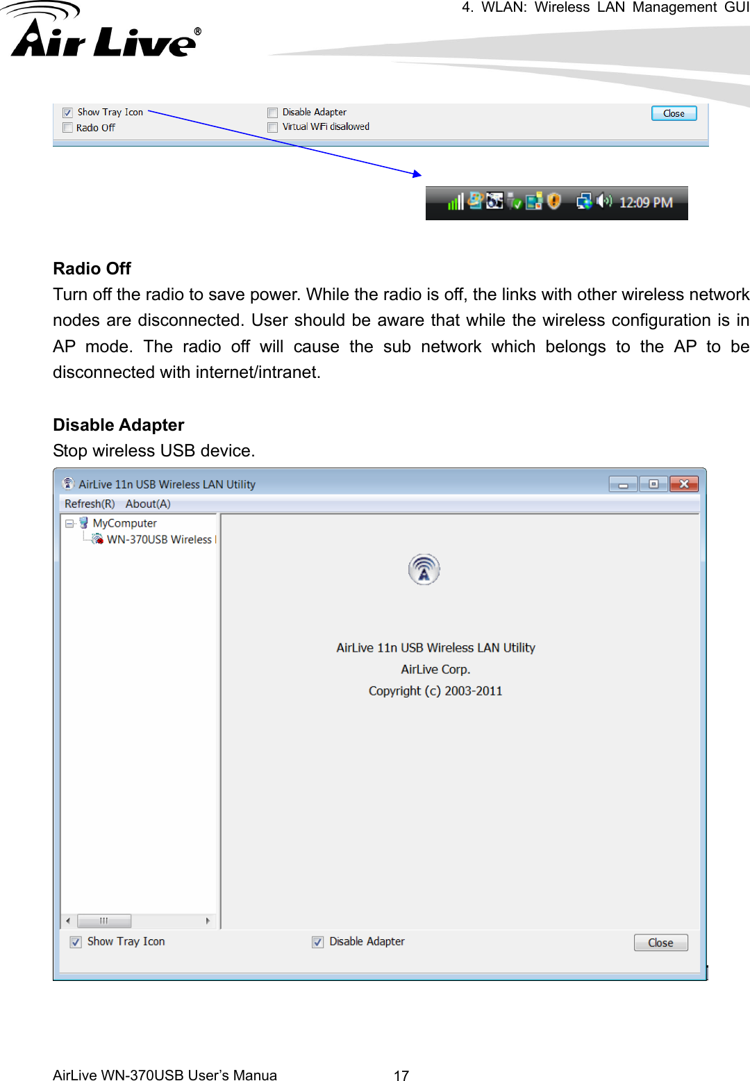 4. WLAN: Wireless LAN Management GUI      AirLive WN-370USB User’s Manua  17    Radio Off Turn off the radio to save power. While the radio is off, the links with other wireless network nodes are disconnected. User should be aware that while the wireless configuration is in AP mode. The radio off will cause the sub network which belongs to the AP to be disconnected with internet/intranet.  Disable Adapter Stop wireless USB device.     