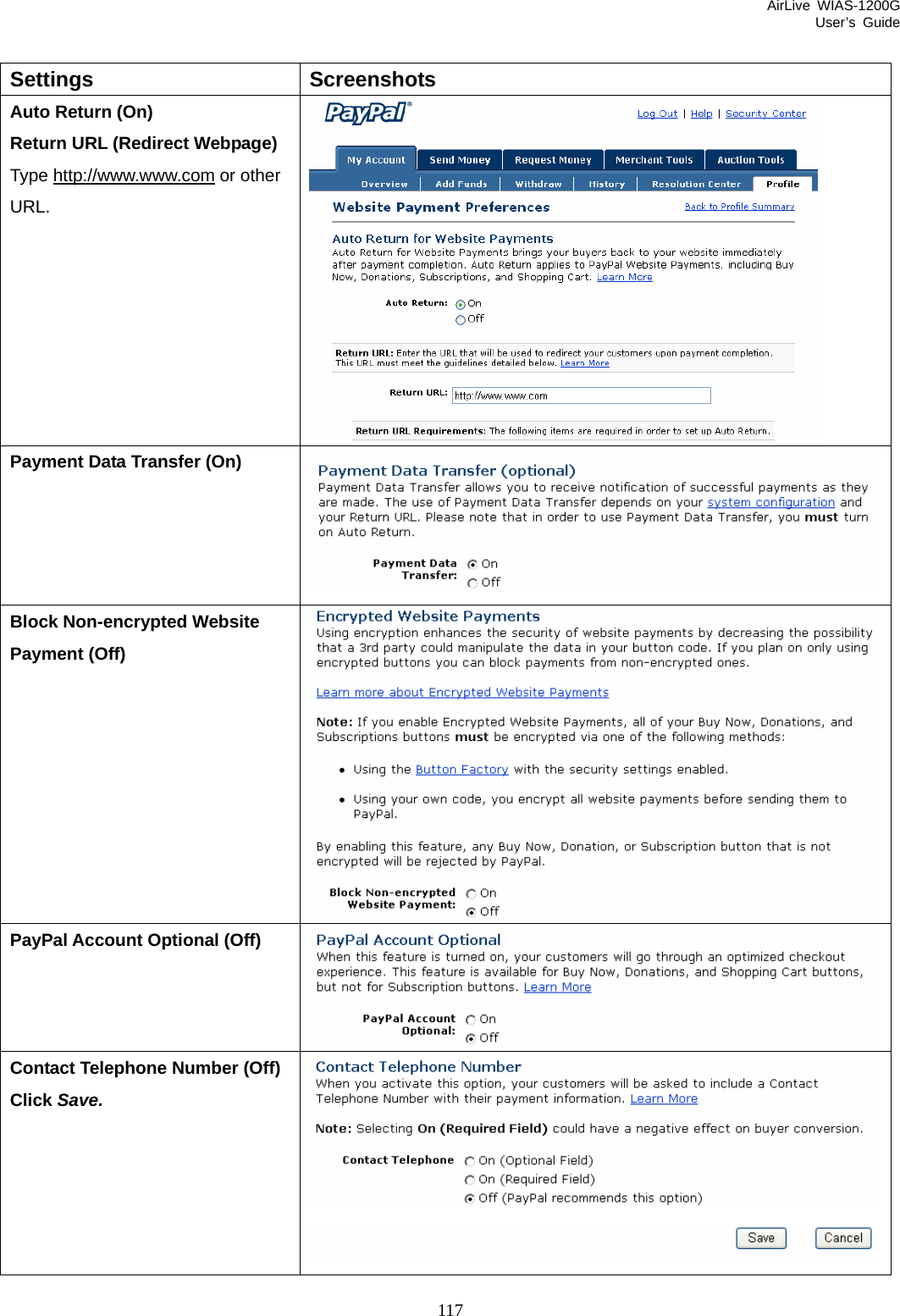 AirLive WIAS-1200G User’s Guide 117  Settings Screenshots Auto Return (On) Return URL (Redirect Webpage) Type http://www.www.com or other URL.  Payment Data Transfer (On) Block Non-encrypted Website Payment (Off) PayPal Account Optional (Off) Contact Telephone Number (Off) Click Save. 