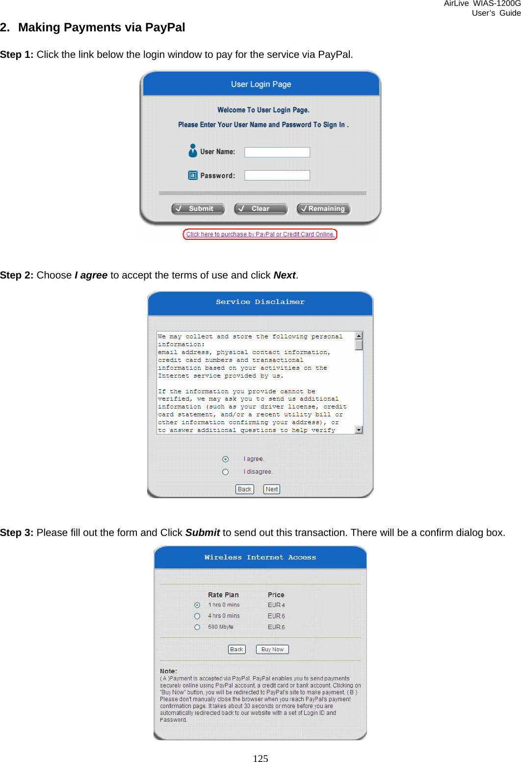 AirLive WIAS-1200G User’s Guide 125 2.  Making Payments via PayPal Step 1: Click the link below the login window to pay for the service via PayPal.   Step 2: Choose I agree to accept the terms of use and click Next.   Step 3: Please fill out the form and Click Submit to send out this transaction. There will be a confirm dialog box.  