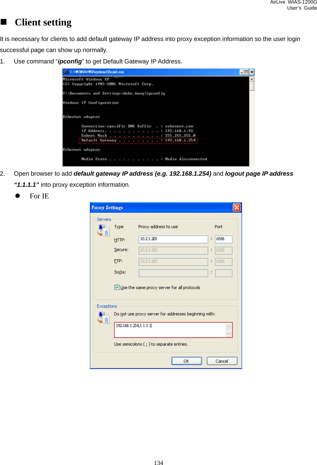 AirLive WIAS-1200G User’s Guide 134  Client setting It is necessary for clients to add default gateway IP address into proxy exception information so the user login successful page can show up normally. 1.  Use command “ipconfig” to get Default Gateway IP Address.  2.  Open browser to add default gateway IP address (e.g. 192.168.1.254) and logout page IP address “1.1.1.1” into proxy exception information. z For IE    