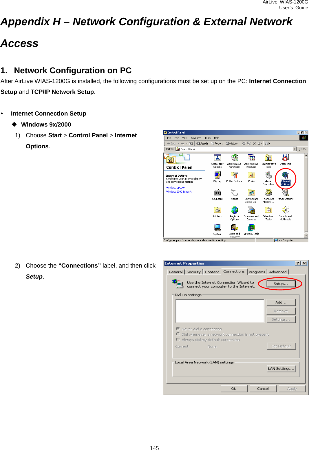 AirLive WIAS-1200G User’s Guide 145 Appendix H – Network Configuration &amp; External Network Access 1.  Network Configuration on PC After AirLive WIAS-1200G is installed, the following configurations must be set up on the PC: Internet Connection Setup and TCP/IP Network Setup.  y Internet Connection Setup  Windows 9x/2000 1) Choose Start &gt; Control Panel &gt; Internet Options.           2) Choose the “Connections” label, and then click Setup.             