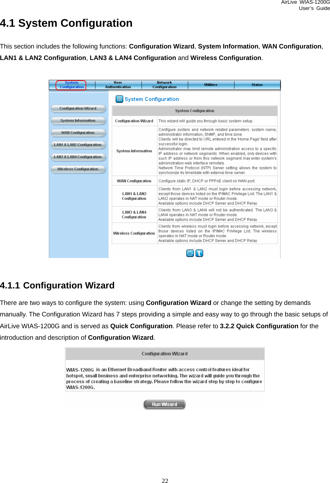 AirLive WIAS-1200G User’s Guide 22 4.1 System Configuration This section includes the following functions: Configuration Wizard, System Information, WAN Configuration, LAN1 &amp; LAN2 Configuration, LAN3 &amp; LAN4 Configuration and Wireless Configuration.    4.1.1 Configuration Wizard There are two ways to configure the system: using Configuration Wizard or change the setting by demands manually. The Configuration Wizard has 7 steps providing a simple and easy way to go through the basic setups of AirLive WIAS-1200G and is served as Quick Configuration. Please refer to 3.2.2 Quick Configuration for the introduction and description of Configuration Wizard.  