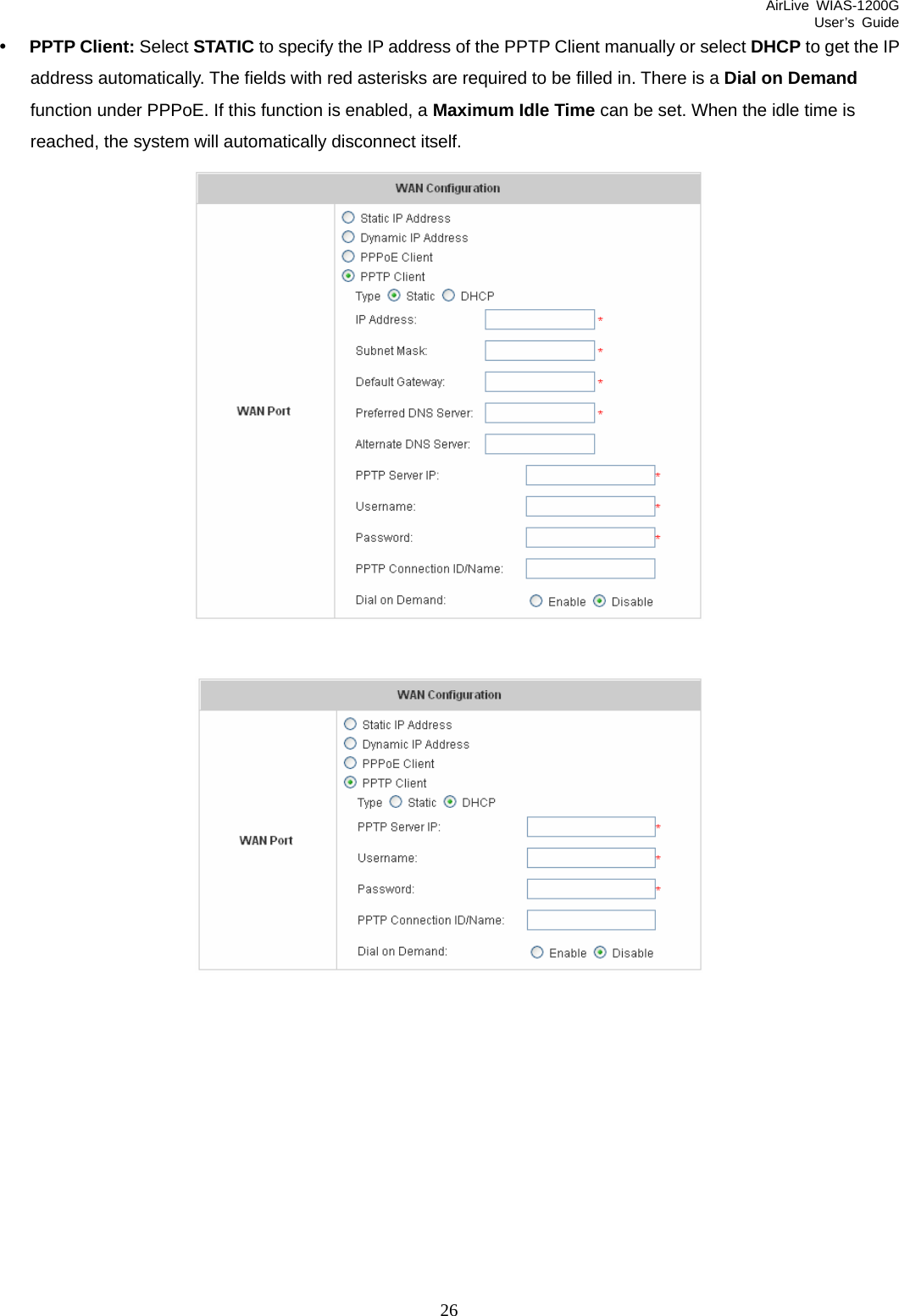 AirLive WIAS-1200G User’s Guide 26 y PPTP Client: Select STATIC to specify the IP address of the PPTP Client manually or select DHCP to get the IP address automatically. The fields with red asterisks are required to be filled in. There is a Dial on Demand function under PPPoE. If this function is enabled, a Maximum Idle Time can be set. When the idle time is reached, the system will automatically disconnect itself.      