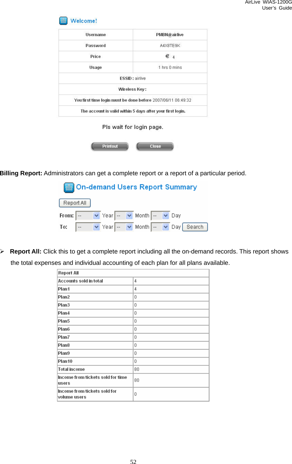 AirLive WIAS-1200G User’s Guide 52   Billing Report: Administrators can get a complete report or a report of a particular period.   ¾ Report All: Click this to get a complete report including all the on-demand records. This report shows the total expenses and individual accounting of each plan for all plans available.  