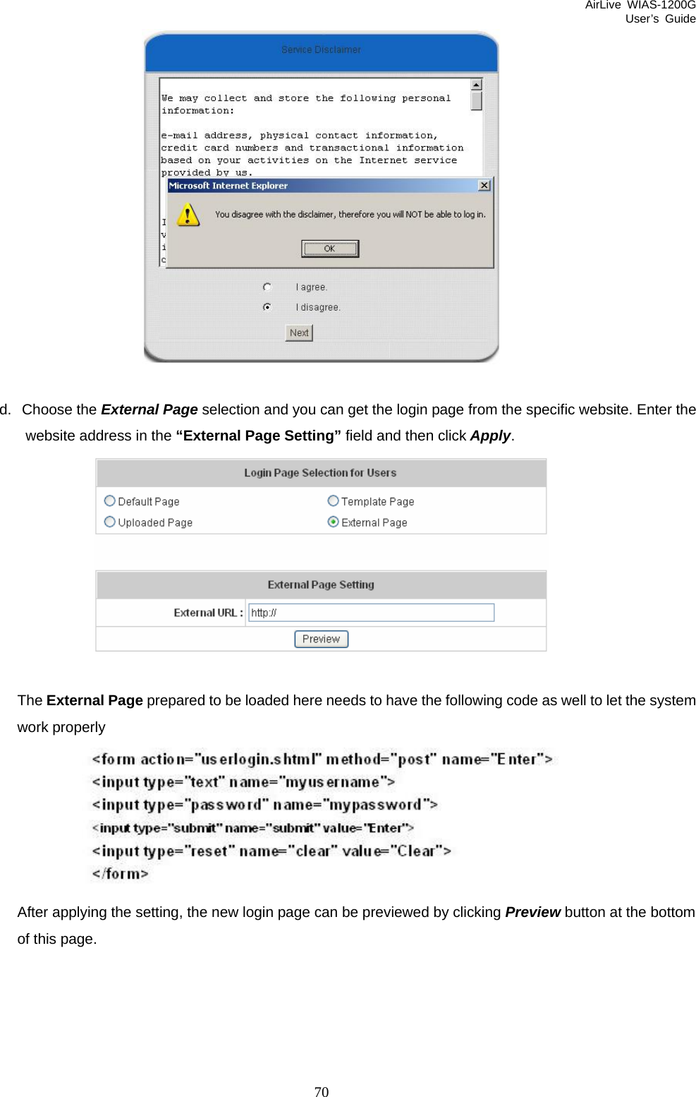 AirLive WIAS-1200G User’s Guide 70   d. Choose the External Page selection and you can get the login page from the specific website. Enter the website address in the “External Page Setting” field and then click Apply.   The External Page prepared to be loaded here needs to have the following code as well to let the system work properly  After applying the setting, the new login page can be previewed by clicking Preview button at the bottom of this page. 