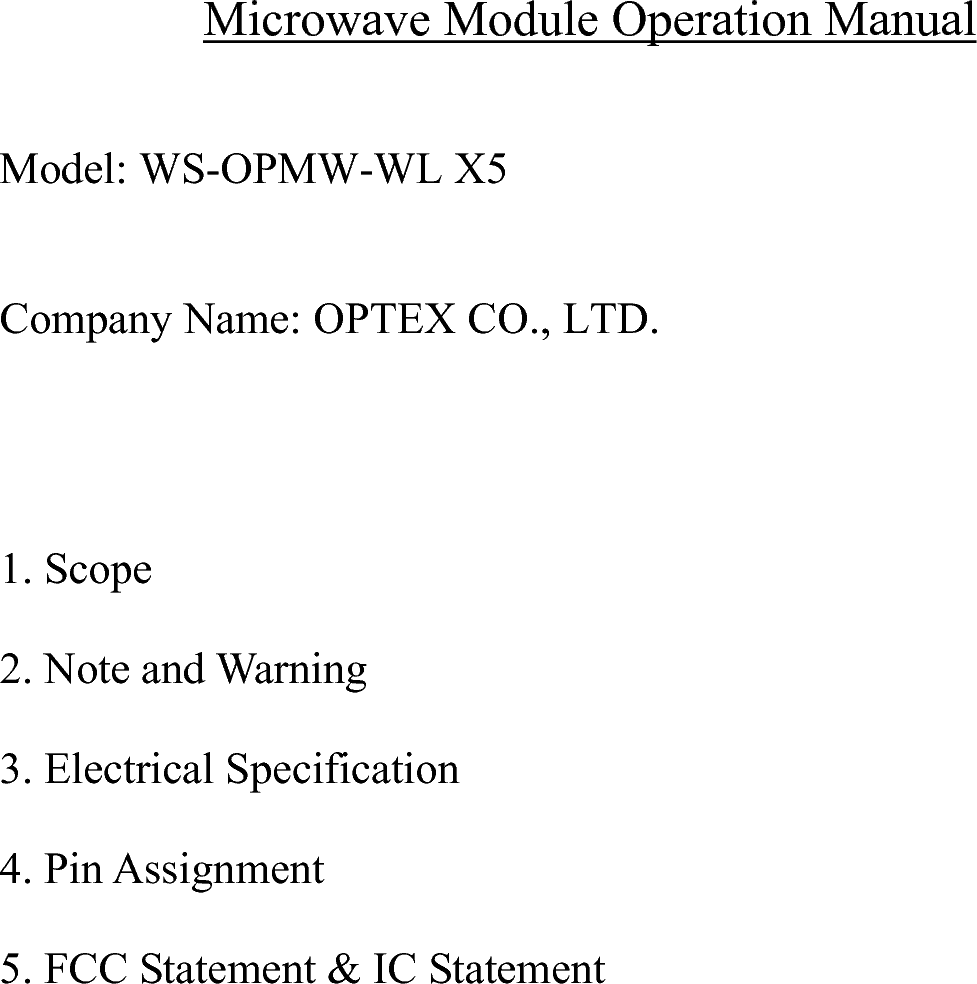 Microwave Module Operation Manual  Model: WS-OPMW-WL X5  Company Name: OPTEX CO., LTD.   1. Scope   2. Note and Warning   3. Electrical Specification   4. Pin Assignment   5. FCC Statement &amp; IC Statement                