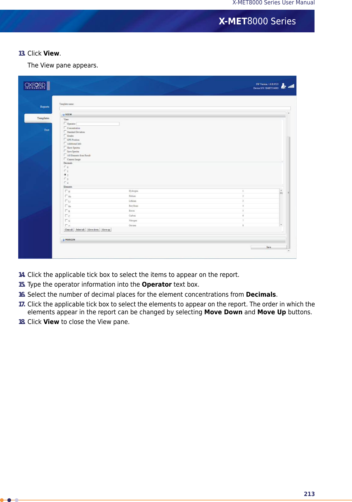 13. Click View.The View pane appears.14. Click the applicable tick box to select the items to appear on the report.15. Type the operator information into the Operator text box.16. Select the number of decimal places for the element concentrations from Decimals.17. Click the applicable tick box to select the elements to appear on the report. The order in which theelements appear in the report can be changed by selecting Move Down and Move Up buttons.18. Click View to close the View pane.213X-MET8000 Series User Manual8