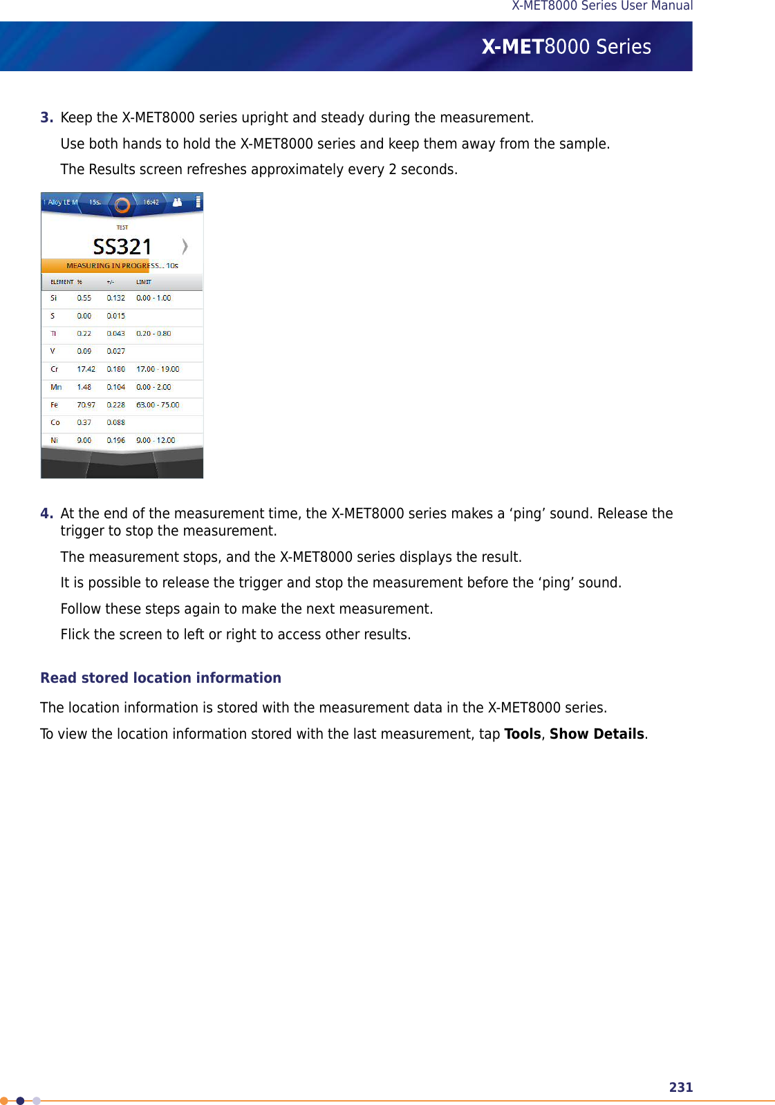 3. Keep the X-MET8000 series upright and steady during the measurement.Use both hands to hold the X-MET8000 series and keep them away from the sample.The Results screen refreshes approximately every 2 seconds.4. At the end of the measurement time, the X-MET8000 series makes a ‘ping’ sound. Release thetrigger to stop the measurement.The measurement stops, and the X-MET8000 series displays the result.It is possible to release the trigger and stop the measurement before the ‘ping’ sound.Follow these steps again to make the next measurement.Flick the screen to left or right to access other results.Read stored location informationThe location information is stored with the measurement data in the X-MET8000 series.To view the location information stored with the last measurement, tap Tools,Show Details.231X-MET8000 Series User Manual8