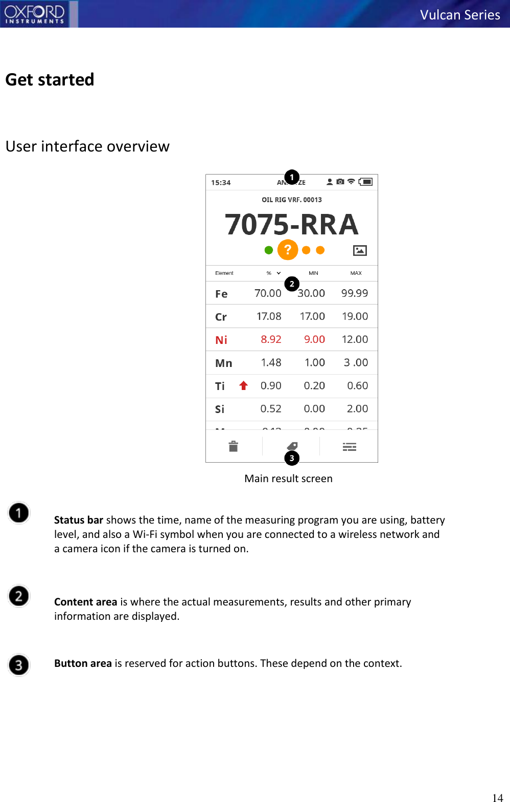   Vulcan Series 14        Get started   User interface overview                  Main result screen   Status bar shows the time, name of the measuring program you are using, battery level, and also a Wi-Fi symbol when you are connected to a wireless network and a camera icon if the camera is turned on.  Content area is where the actual measurements, results and other primary information are displayed.  Button area is reserved for action buttons. These depend on the context.       