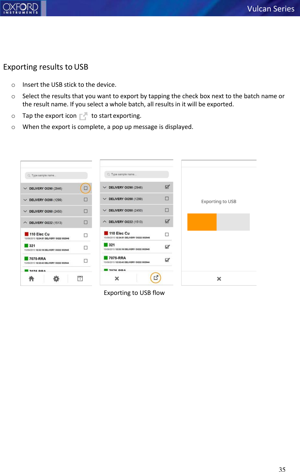   Vulcan Series 35         Exporting results to USB  o Insert the USB stick to the device. o Select the results that you want to export by tapping the check box next to the batch name or the result name. If you select a whole batch, all results in it will be exported. o Tap the export icon      to start exporting. o When the export is complete, a pop up message is displayed.     Exporting to USB flow       