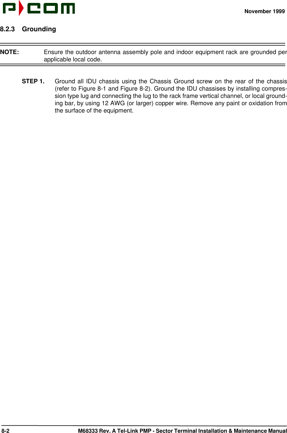 November 1999 8-2  M68333 Rev. A Tel-Link PMP - Sector Terminal Installation &amp; Maintenance Manual8.2.3 GroundingNOTE:  Ensure the outdoor antenna assembly pole and indoor equipment rack are grounded perapplicable local code.STEP 1. Ground all IDU chassis using the Chassis Ground screw on the rear of the chassis(refer to Figure 8-1 and Figure 8-2). Ground the IDU chassises by installing compres-sion type lug and connecting the lug to the rack frame vertical channel, or local ground-ing bar, by using 12 AWG (or larger) copper wire. Remove any paint or oxidation fromthe surface of the equipment.