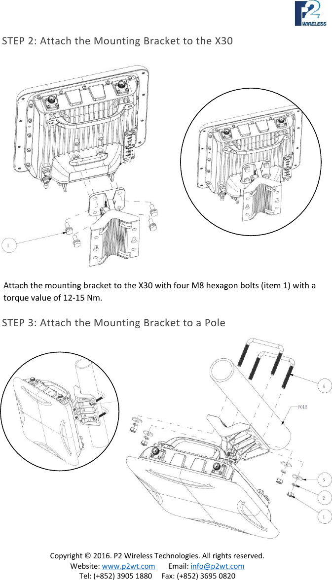 Copyright © 2016. P2 Wireless Technologies. All rights reserved. Website: www.p2wt.com Email: info@p2wt.com Tel: (+852) 3905 1880 Fax: (+852) 3695 0820 STEP 2: Attach the Mounting Bracket to the X30 Attach the mounting bracket to the X30 with four M8 hexagon bolts (item 1) with a torque value of 12-15 Nm. STEP 3: Attach the Mounting Bracket to a Pole