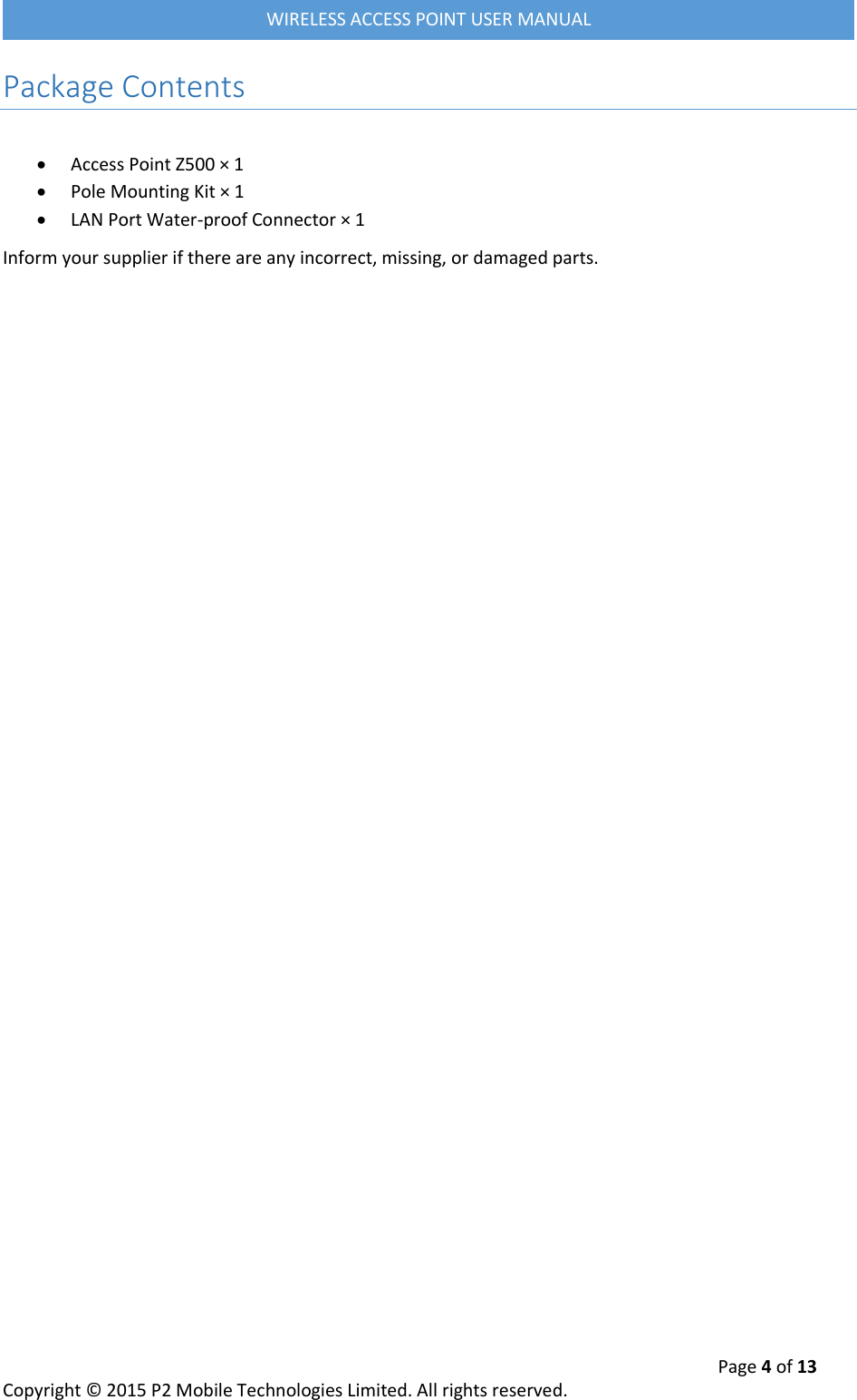  Page 4 of 13 Copyright &copy; 2015 P2 Mobile Technologies Limited. All rights reserved.   WIRELESS ACCESS POINT USER MANUAL Package Contents   Access Point Z500 &times; 1  Pole Mounting Kit &times; 1  LAN Port Water-proof Connector &times; 1 Inform your supplier if there are any incorrect, missing, or damaged parts.   