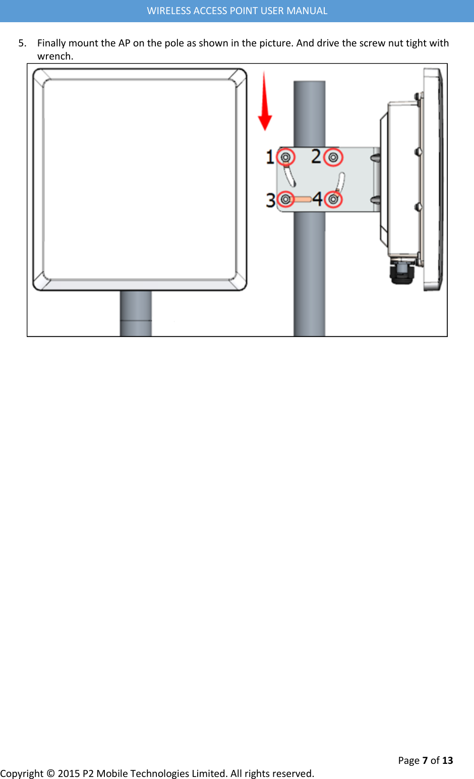  Page 7 of 13 Copyright &copy; 2015 P2 Mobile Technologies Limited. All rights reserved.   WIRELESS ACCESS POINT USER MANUAL 5. Finally mount the AP on the pole as shown in the picture. And drive the screw nut tight with wrench.      