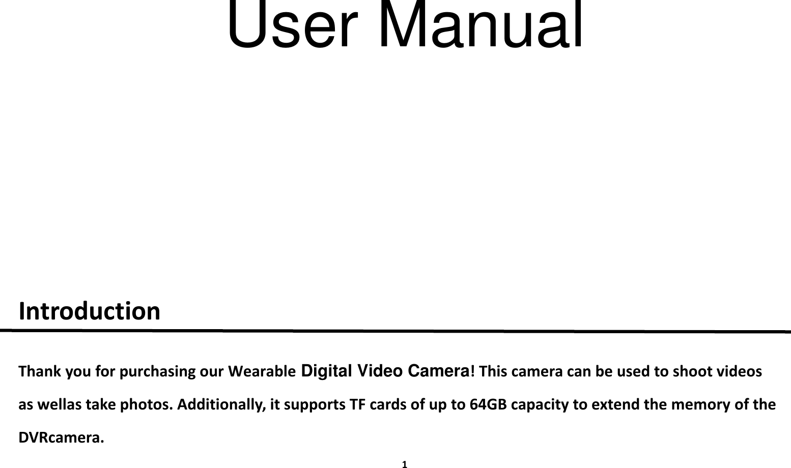 1IntroductionThank you for purchasing our Wearable Digital Video Camera! This camera can be used to shoot videos as well as take photos. Additionally, it supports TF cards of up to 64GB capacity to extend the memory of the DVR camera.User Manual