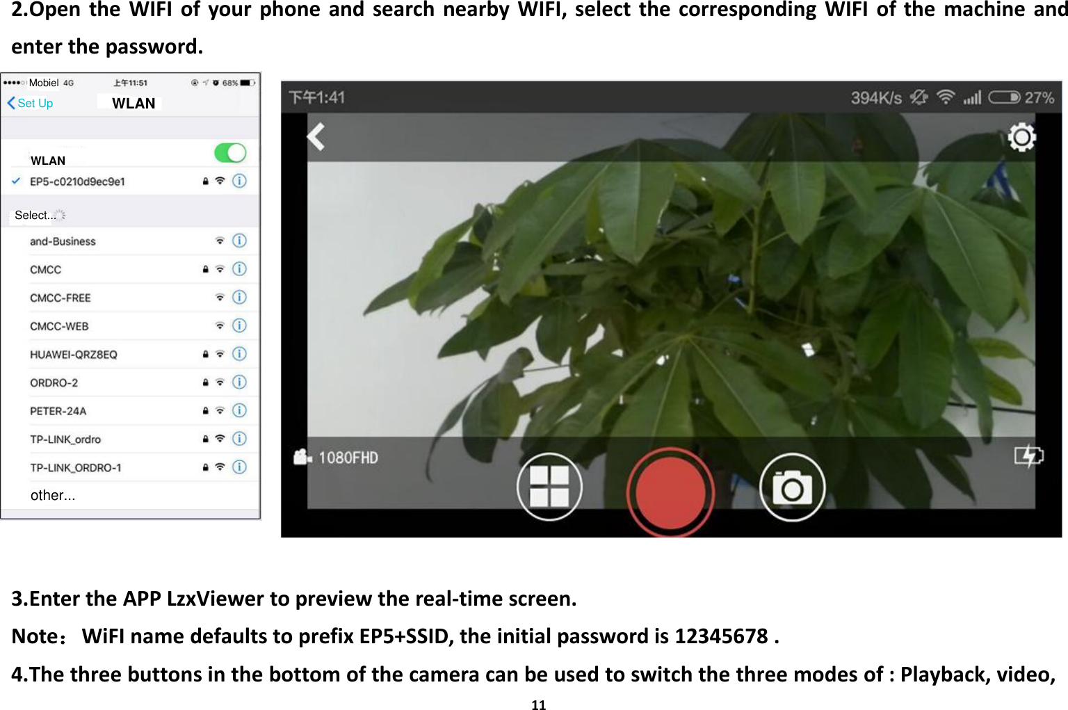 112.Open the WIFI of your phone and search nearby WIFI, select the corresponding WIFI of the machine andenter the password.3.Enter the APP LzxViewer to preview the real-time screen.Note：WiFI name defaults to prefix EP5+SSID, the initial password is 12345678 .4.The three buttons in the bottom of the camera can be used to switch the three modes of : Playback, video,WLANWLANother...Set UpMobielSelect...