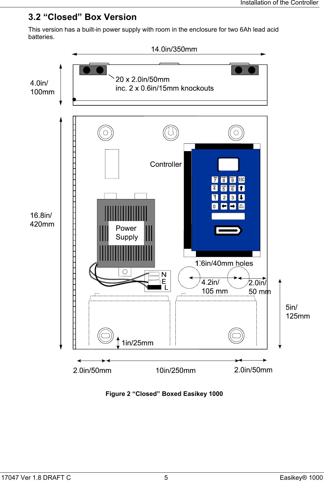 Installation of the Controller17047 Ver 1.8 DRAFT C  5 Easikey® 10003.2 “Closed” Box VersionThis version has a built-in power supply with room in the enclosure for two 6Ah lead acidbatteries.Figure 2 “Closed” Boxed Easikey 1000