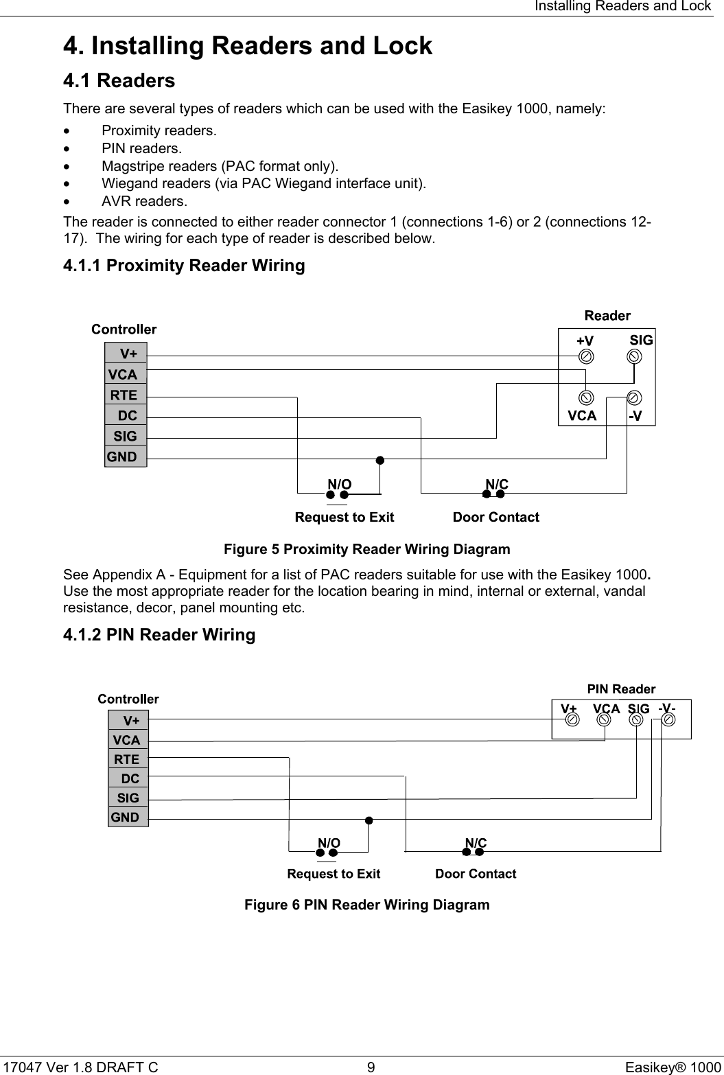 Installing Readers and Lock17047 Ver 1.8 DRAFT C  9 Easikey® 10004. Installing Readers and Lock4.1 ReadersThere are several types of readers which can be used with the Easikey 1000, namely:•Proximity readers.•PIN readers.•Magstripe readers (PAC format only).•Wiegand readers (via PAC Wiegand interface unit).•AVR readers.The reader is connected to either reader connector 1 (connections 1-6) or 2 (connections 12-17).  The wiring for each type of reader is described below.4.1.1 Proximity Reader WiringFigure 5 Proximity Reader Wiring DiagramSee Appendix A - Equipment for a list of PAC readers suitable for use with the Easikey 1000.Use the most appropriate reader for the location bearing in mind, internal or external, vandalresistance, decor, panel mounting etc.4.1.2 PIN Reader WiringFigure 6 PIN Reader Wiring Diagram