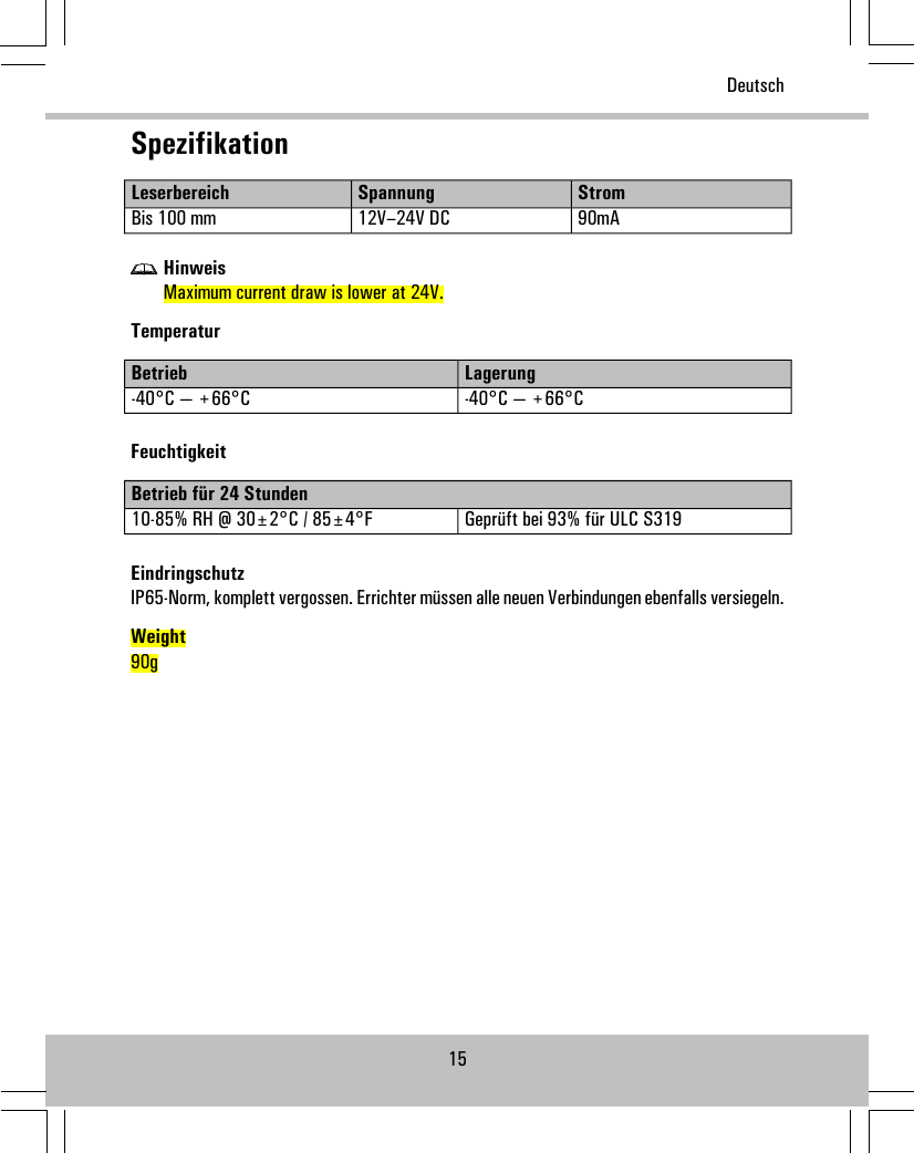 SpezifikationStromSpannungLeserbereich90mA12V–24V DCBis 100 mmHinweisMaximum current draw is lower at 24V.TemperaturLagerungBetrieb-40°C — +66°C-40°C — +66°CFeuchtigkeitBetrieb für 24 StundenGeprüft bei 93% für ULC S31910-85% RH @ 30±2°C / 85±4°FEindringschutzIP65-Norm, komplett vergossen. Errichter müssen alle neuen Verbindungen ebenfalls versiegeln.Weight90g15Deutsch