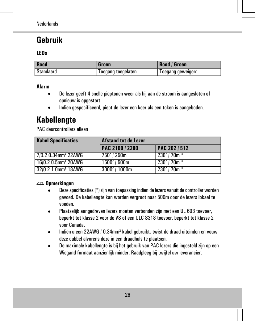 GebruikLEDsRood / GroenGroenRoodToegang geweigerdToegang toegelatenStandaardAlarm•De lezer geeft 4 snelle pieptonen weer als hij aan de stroom is aangesloten ofopnieuw is opgestart.•Indien gespecificeerd, piept de lezer een keer als een token is aangeboden.KabellengtePAC deurcontrollers alleenAfstand tot de LezerKabel SpecificatiesPAC 202 / 512PAC 2100 / 2200230′ / 70m *750′ / 250m7/0.2 0.34mm² 22AWG230′ / 70m *1500′ / 500m16/0.2 0.5mm² 20AWG230′ / 70m *3000′ / 1000m32/0.2 1.0mm² 18AWGOpmerkingen•Deze specificaties (*) zijn van toepassing indien de lezers vanuit de controller wordengevoed. De kabellengte kan worden vergroot naar 500m door de lezers lokaal tevoeden.•Plaatselijk aangedreven lezers moeten verbonden zijn met een UL 603 toevoer,beperkt tot klasse 2 voor de VS of een ULC S318 toevoer, beperkt tot klasse 2voor Canada.•Indien u een 22AWG / 0.34mm² kabel gebruikt, twist de draad uiteinden en vouwdeze dubbel alvorens deze in een draadhuls te plaatsen.•De maximale kabellengte is bij het gebruik van PAC lezers die ingesteld zijn op eenWiegand formaat aanzienlijk minder. Raadpleeg bij twijfel uw leverancier.26Nederlands