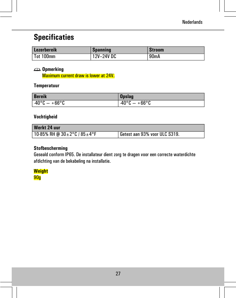 SpecificatiesStroomSpanningLezerbereik90mA12V–24V DCTot 100mmOpmerkingMaximum current draw is lower at 24V.TemperatuurOpslagBereik-40°C — +66°C-40°C — +66°CVochtigheidWerkt 24 uurGetest aan 93% voor ULC S319.10-85% RH @ 30±2°C / 85±4°FStofbeschermingGeseald conform IP65. De installateur dient zorg te dragen voor een correcte waterdichteafdichting van de bekabeling na installatie.Weight90g27Nederlands
